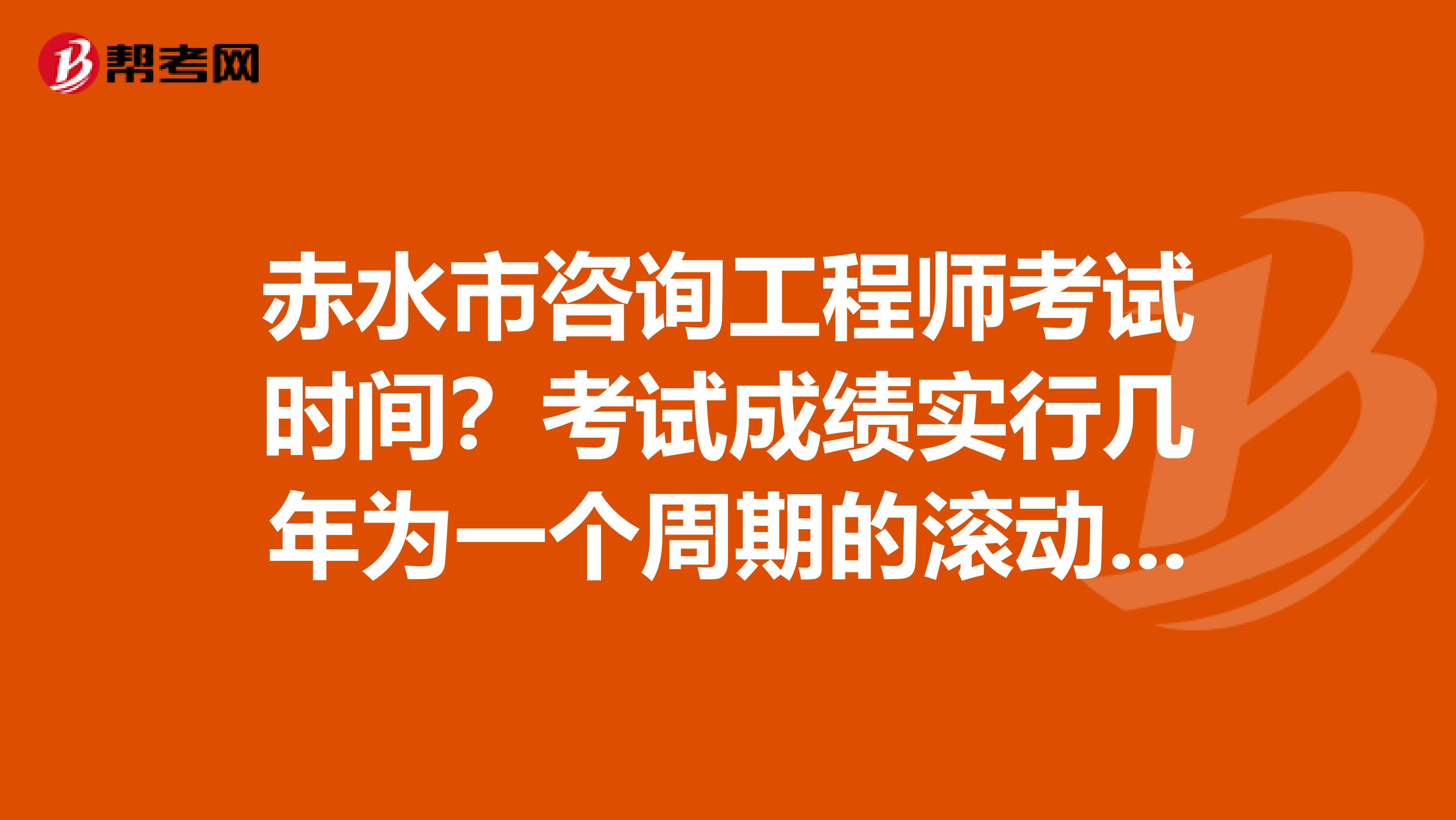 赤水市咨询工程师考试时间？考试成绩实行几年为一个周期的滚动管理办法？了解一下