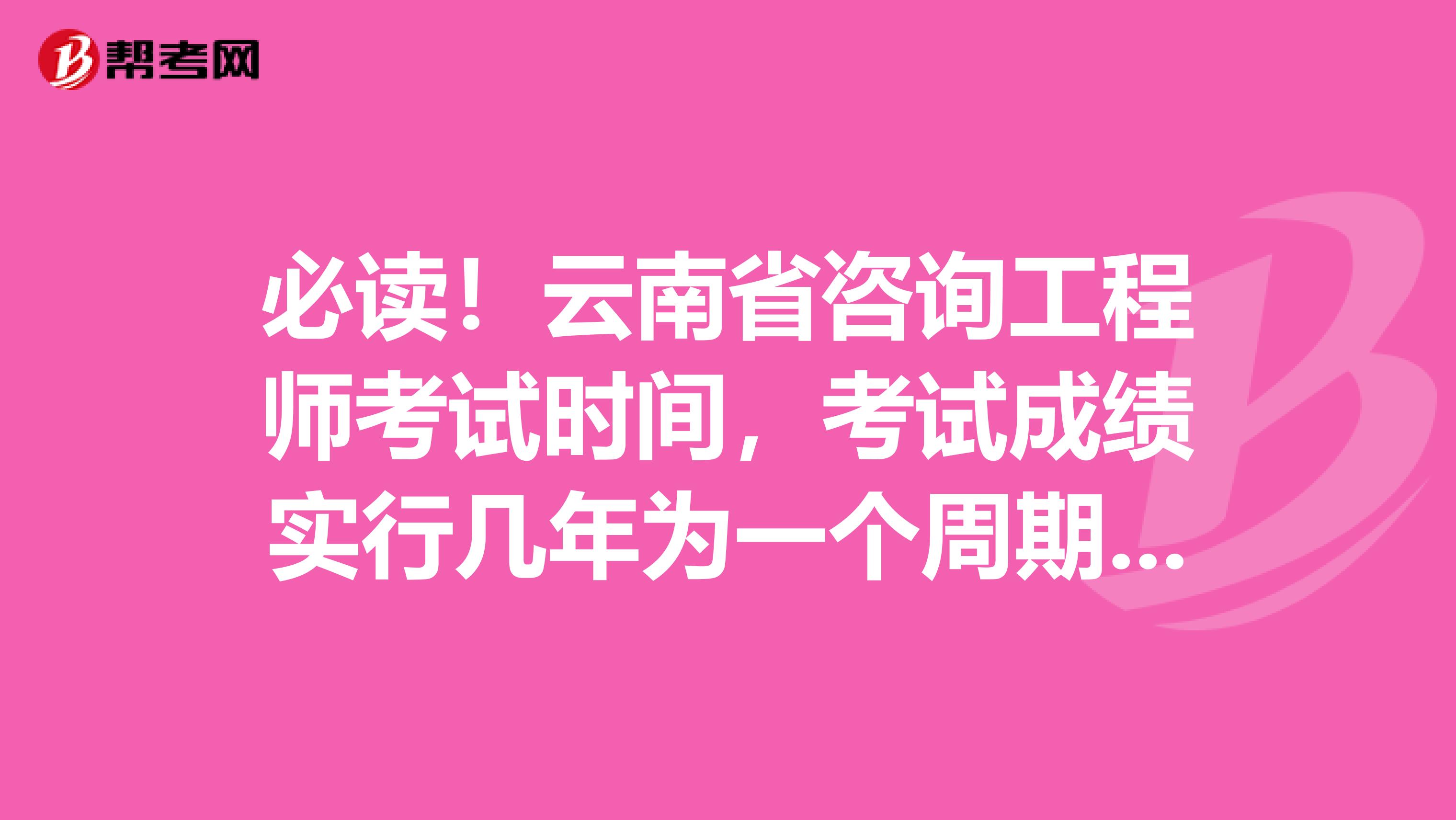 必读！云南省咨询工程师考试时间，考试成绩实行几年为一个周期的滚动管理办法？
