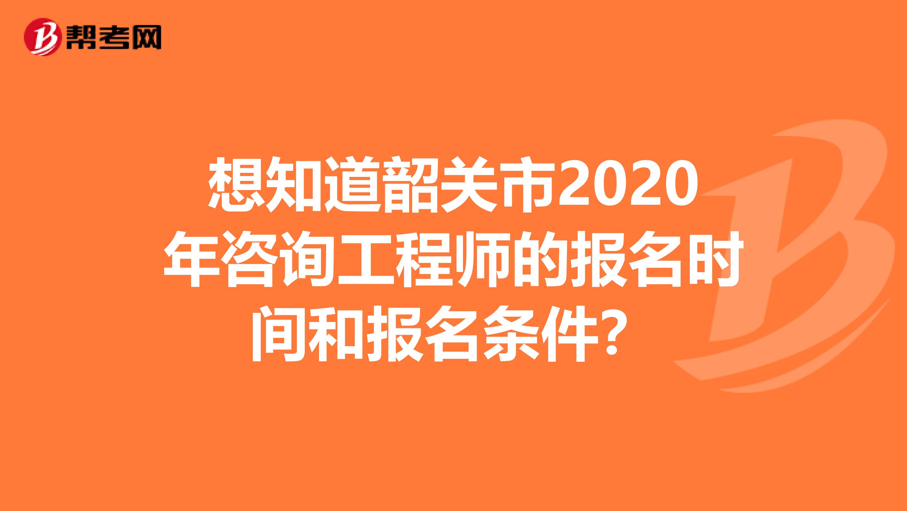 想知道韶关市2020年咨询工程师的报名时间和报名条件？