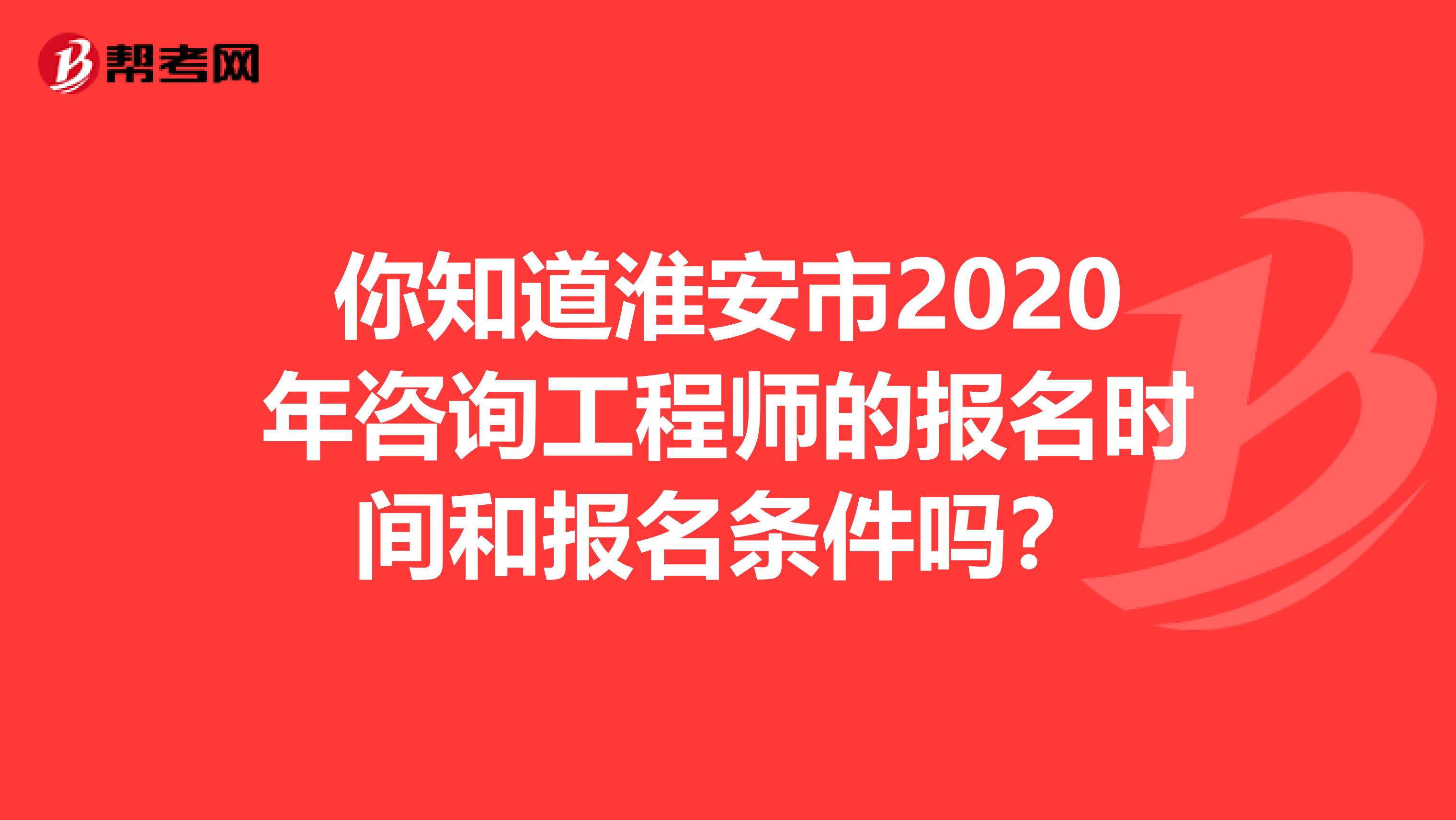 你知道淮安市2020年咨询工程师的报名时间和报名条件吗？