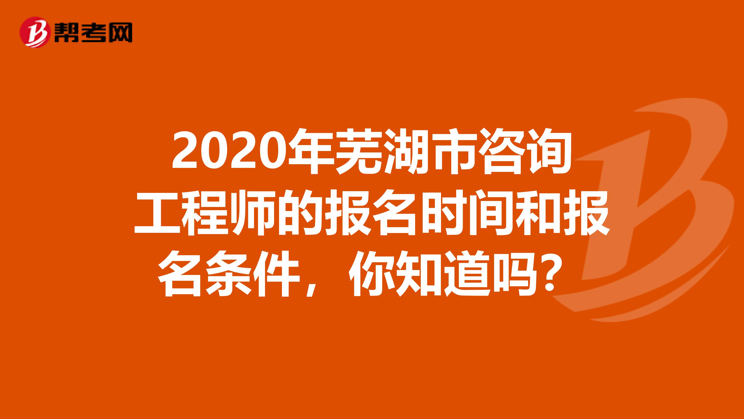 2020年芜湖市咨询工程师的报名时间和报名条件，你知道吗？