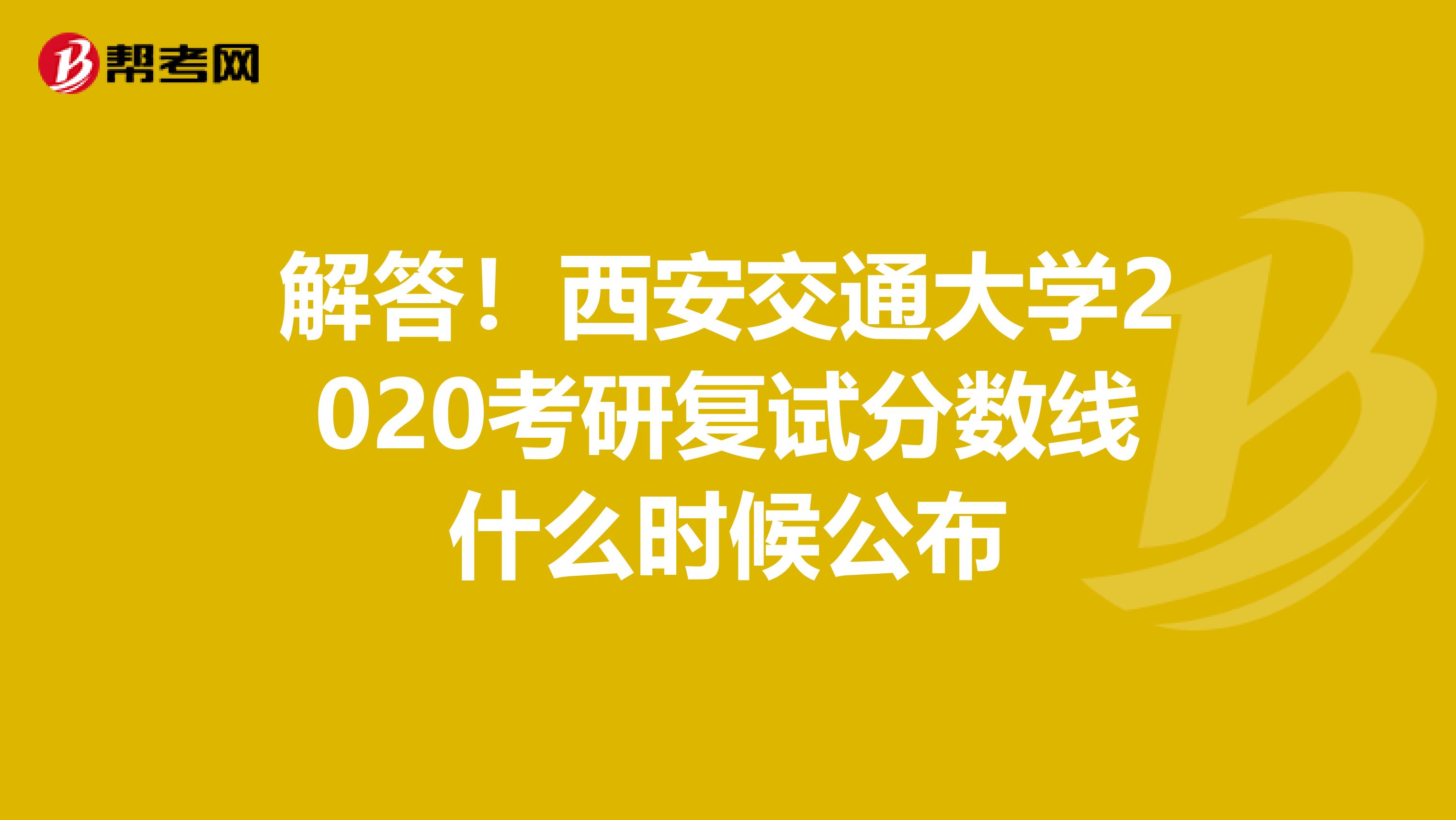 解答！西安交通大学2020考研复试分数线什么时候公布