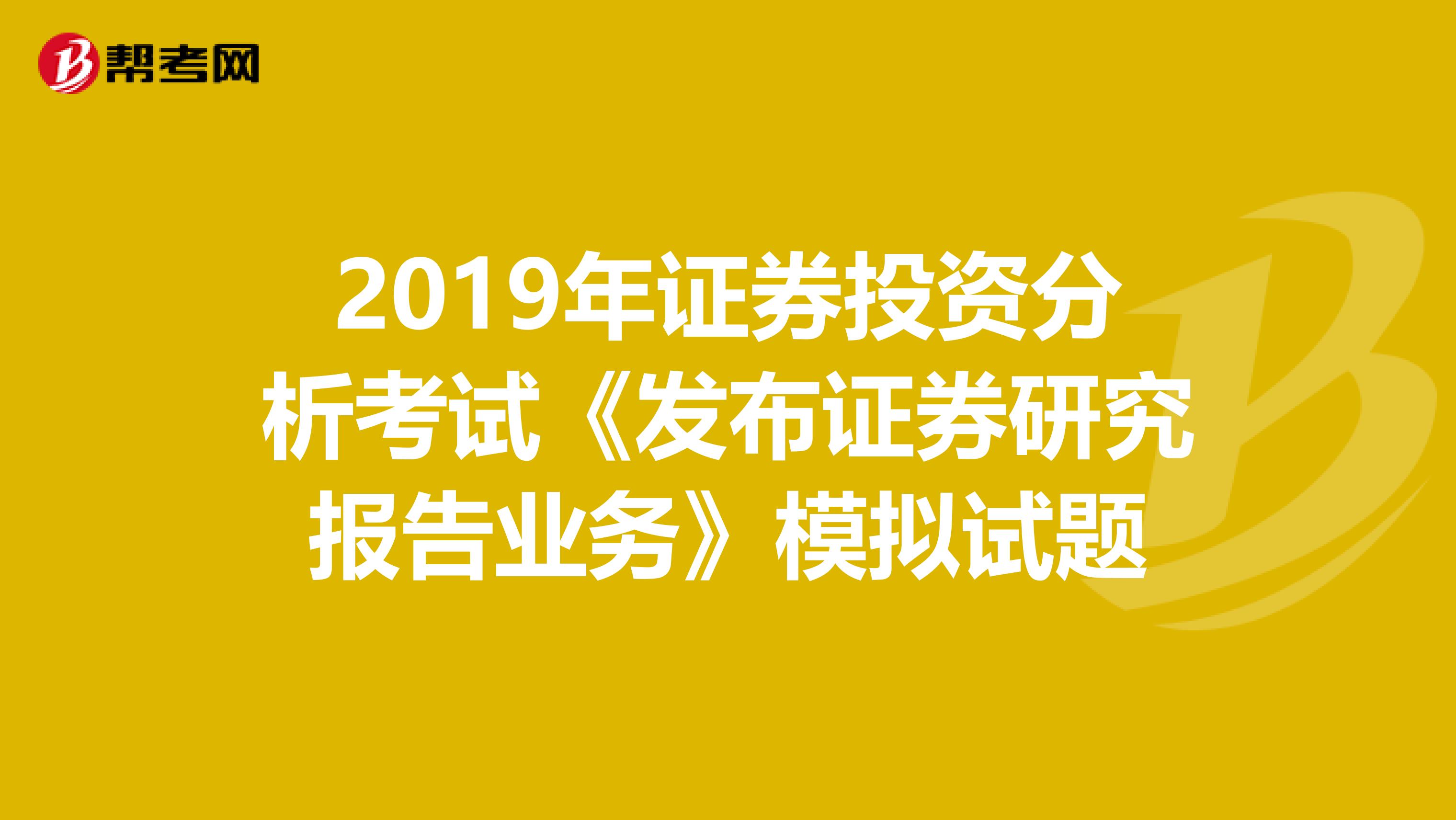 2019年证券投资分析考试《发布证券研究报告业务》模拟试题