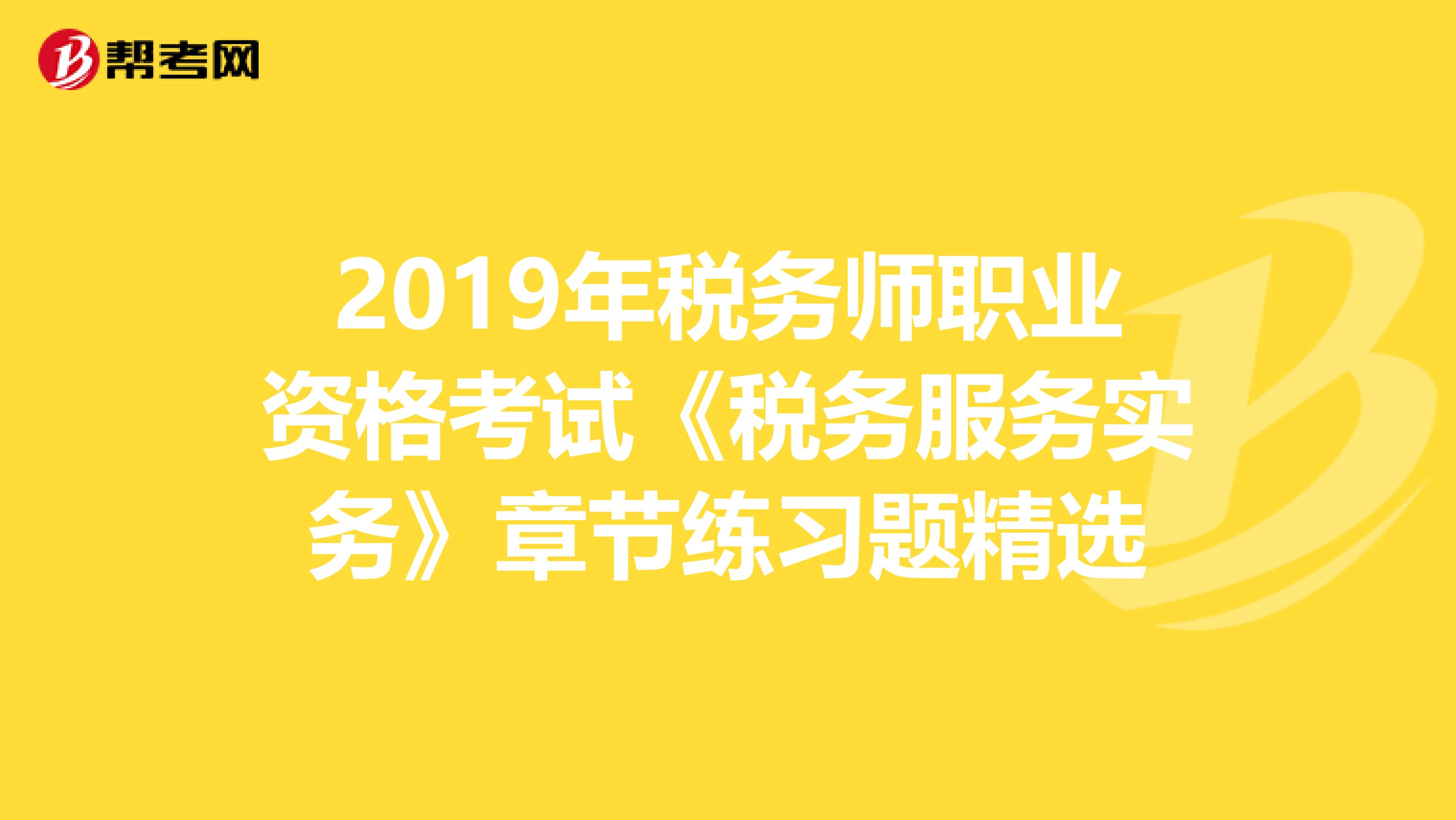 2019年税务师职业资格考试《税务服务实务》章节练习题精选