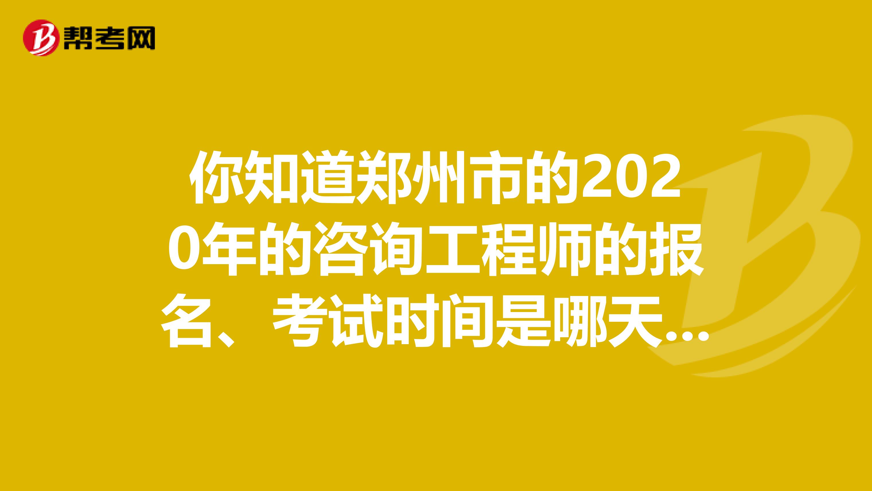 你知道郑州市的2020年的咨询工程师的报名、考试时间是哪天吗？