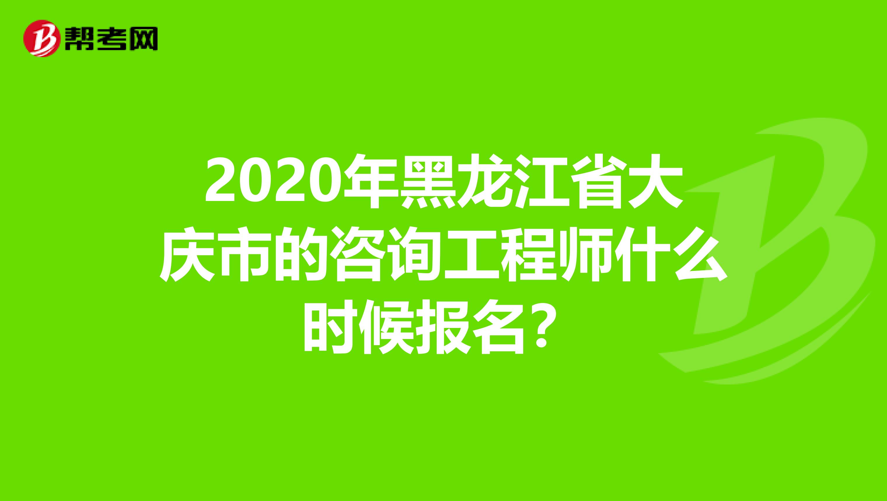 2020年黑龙江省大庆市的咨询工程师什么时候报名？