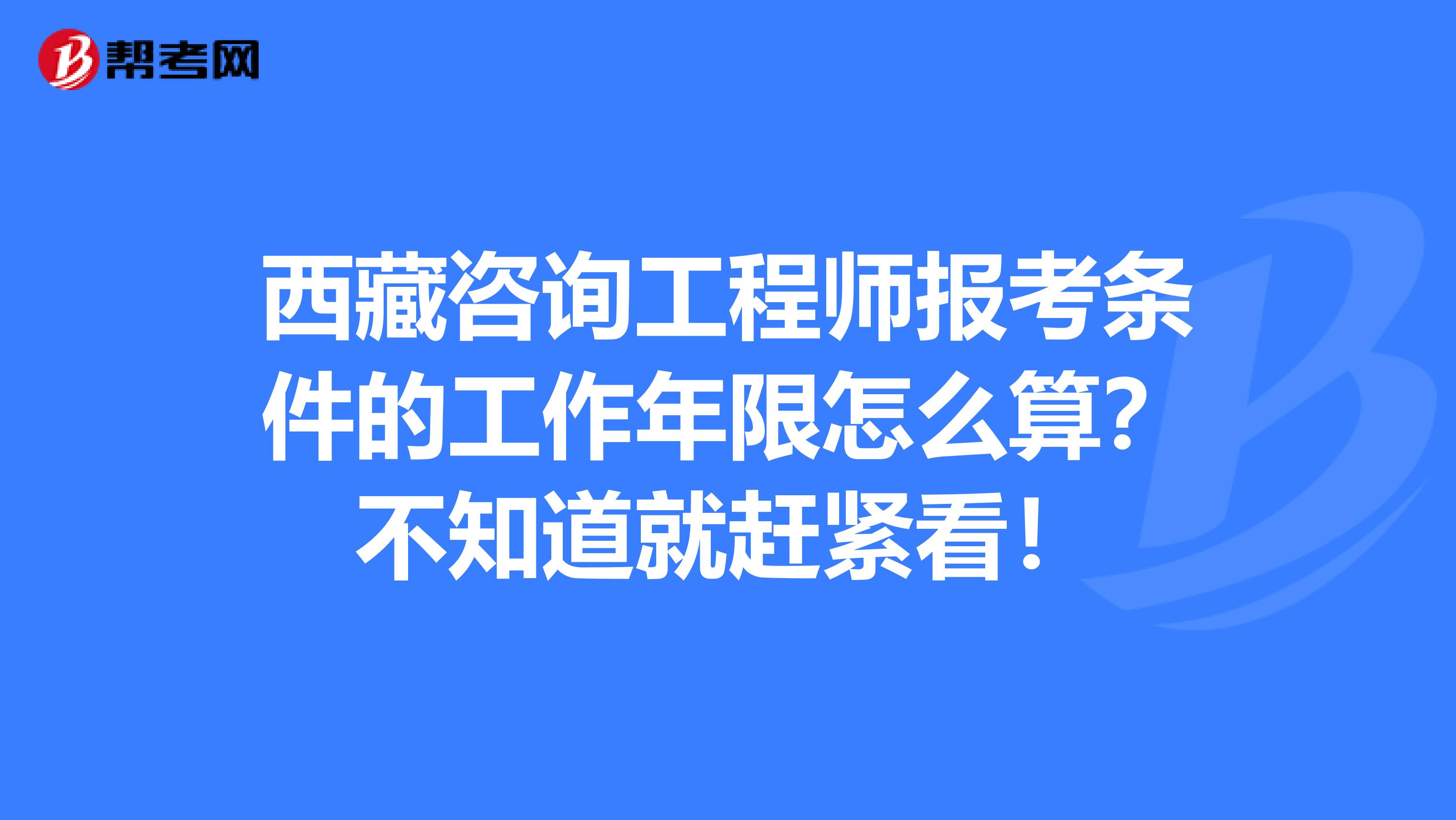 西藏咨询工程师报考条件的工作年限怎么算？不知道就赶紧看！