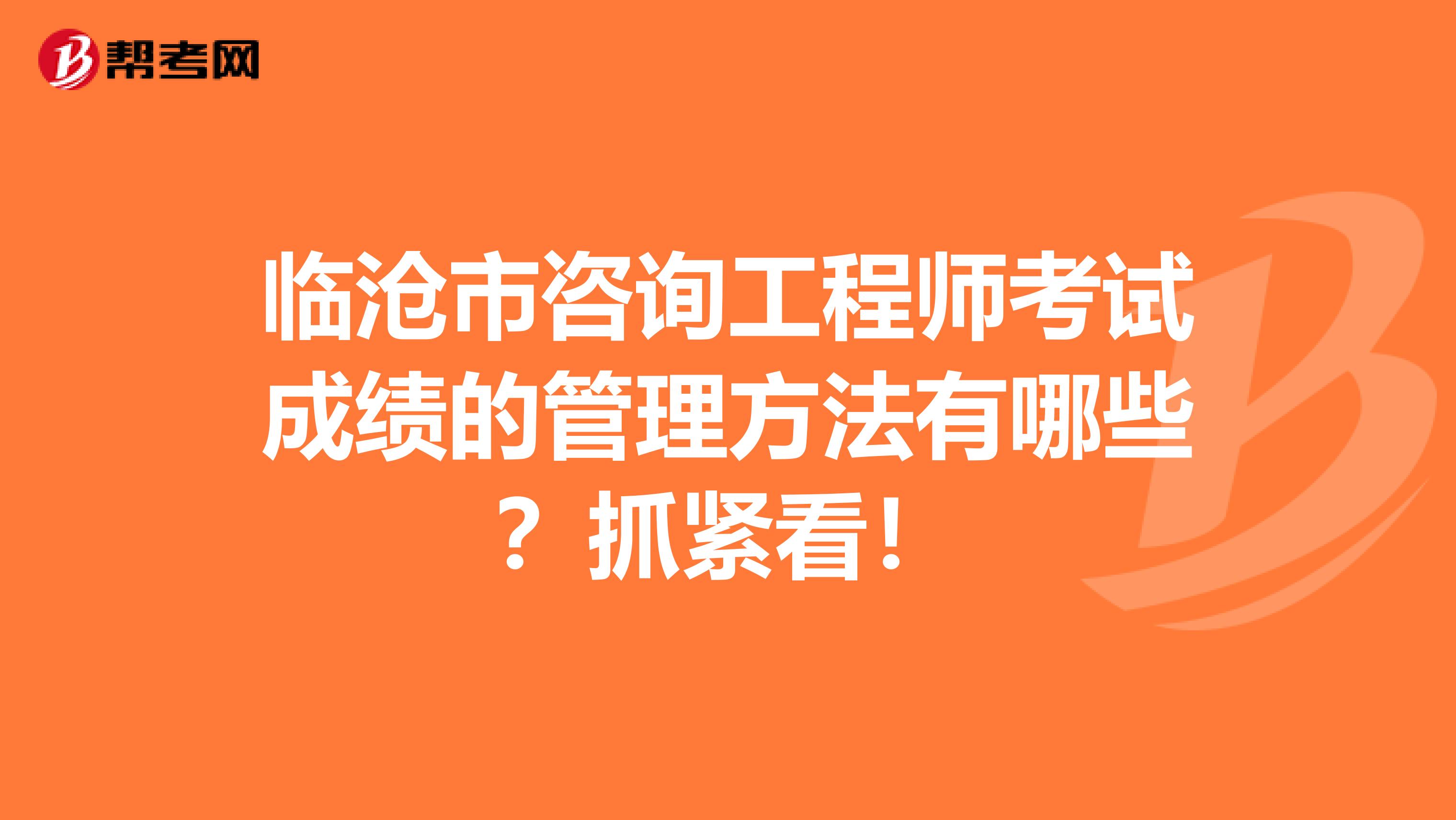 临沧市咨询工程师考试成绩的管理方法有哪些？抓紧看！