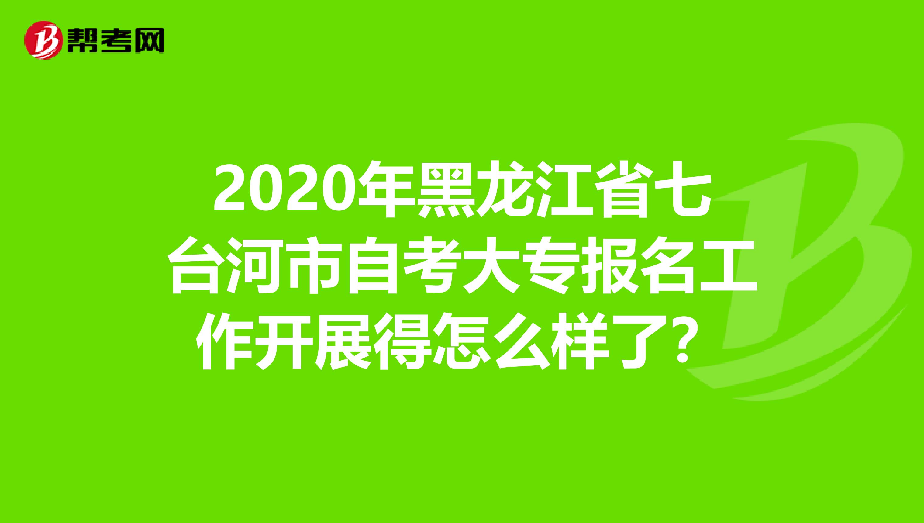 2020年黑龙江省七台河市自考大专报名工作开展得怎么样了？