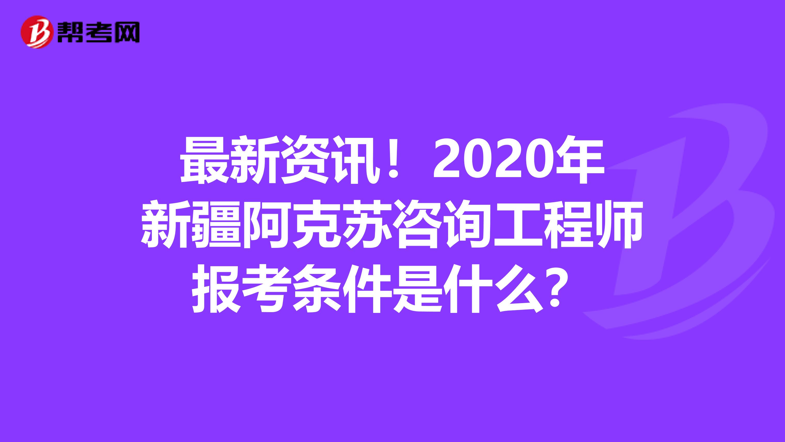 最新资讯！2020年新疆阿克苏咨询工程师报考条件是什么？