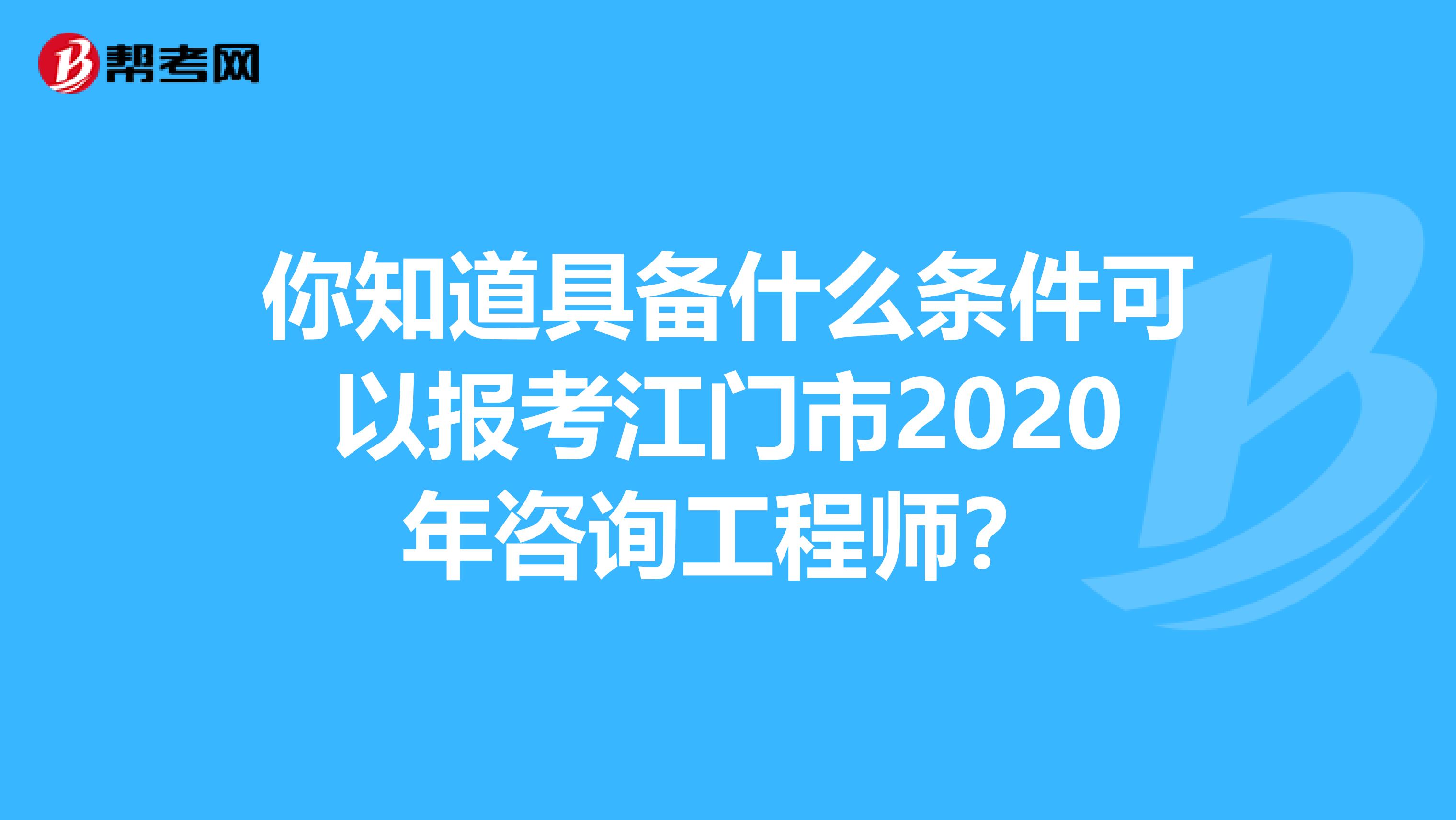 你知道具备什么条件可以报考江门市2020年咨询工程师？
