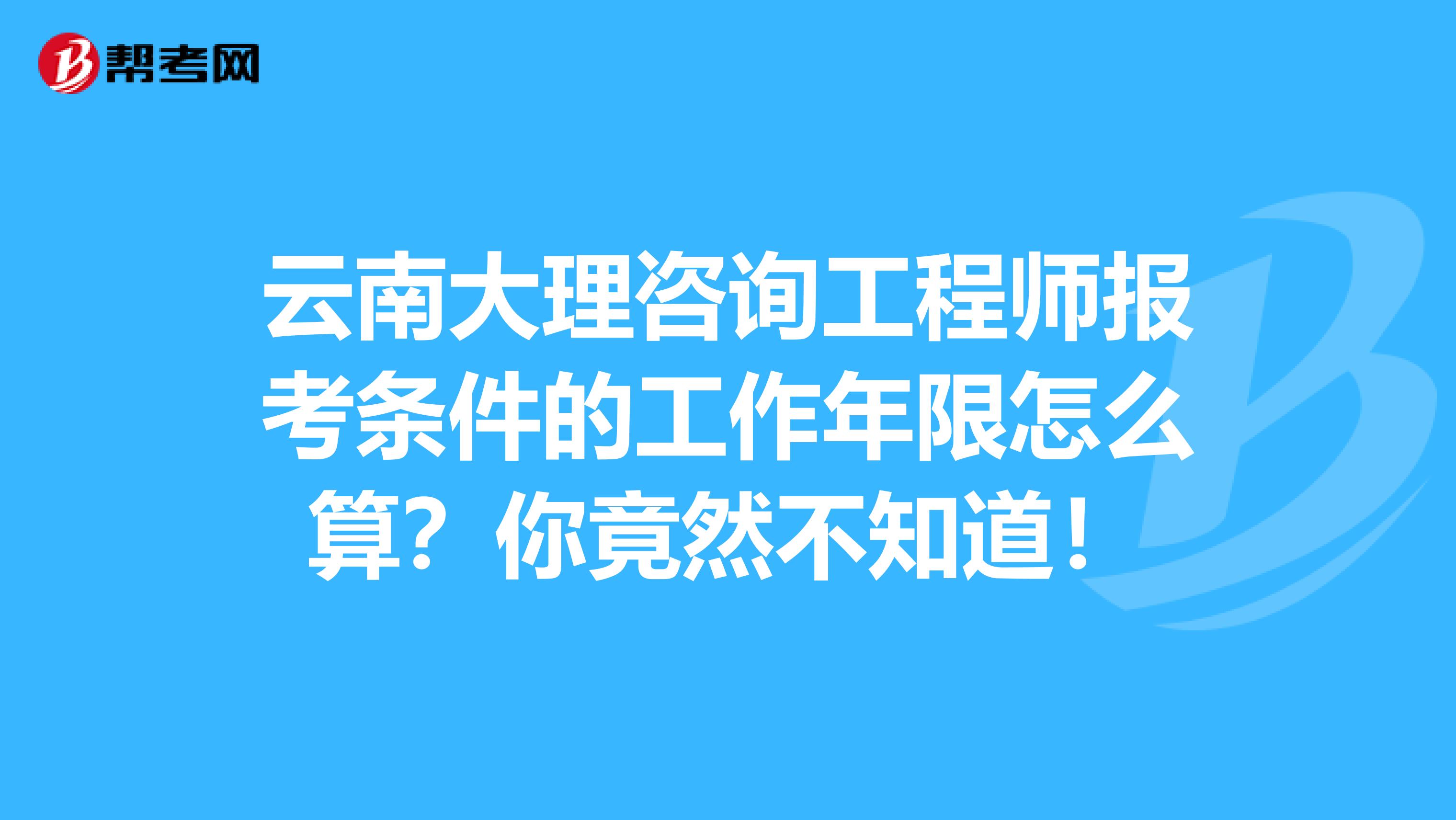 云南大理咨询工程师报考条件的工作年限怎么算？你竟然不知道！