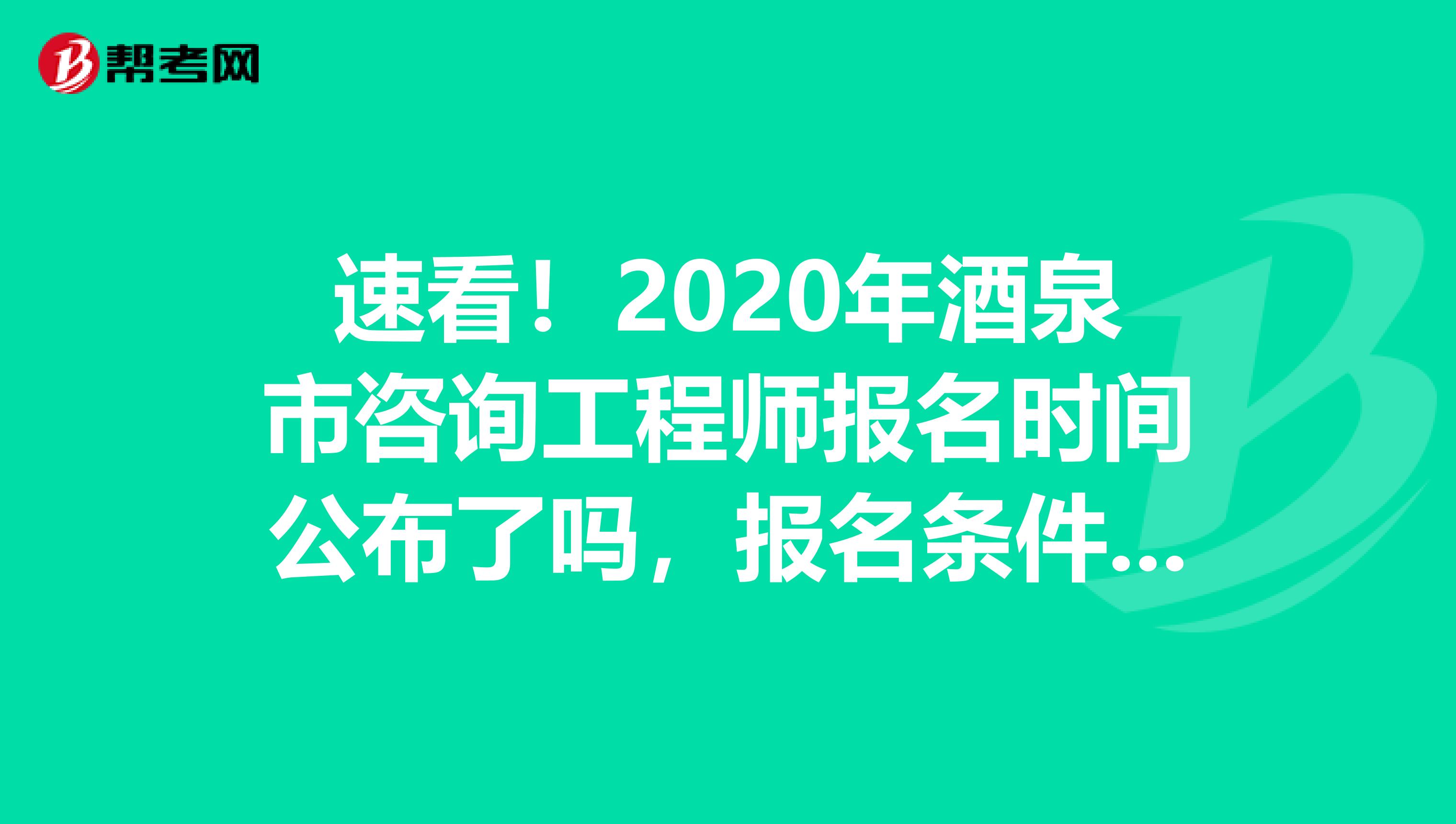 速看！2020年酒泉市咨询工程师报名时间公布了吗，报名条件是什么