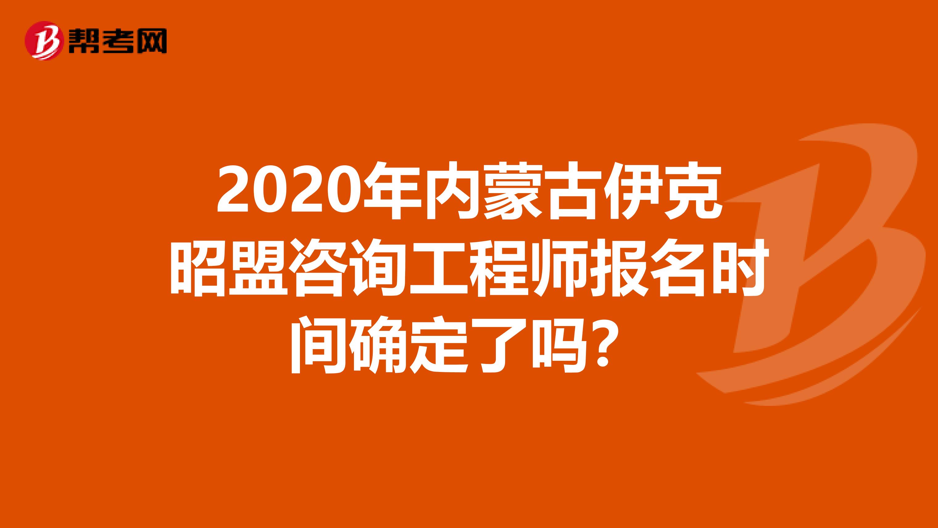2020年内蒙古伊克昭盟咨询工程师报名时间确定了吗？