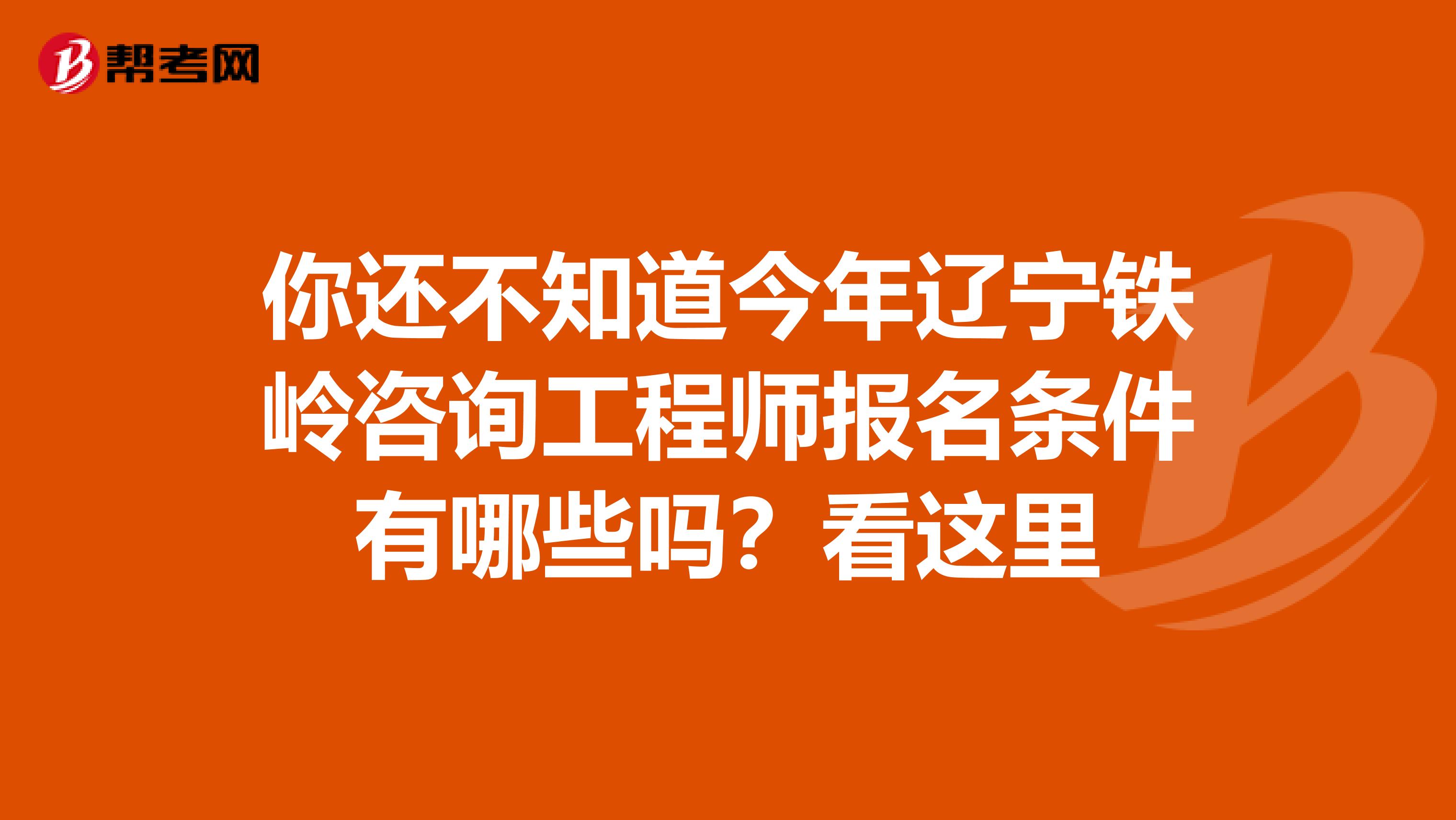 你还不知道今年辽宁铁岭咨询工程师报名条件有哪些吗？看这里