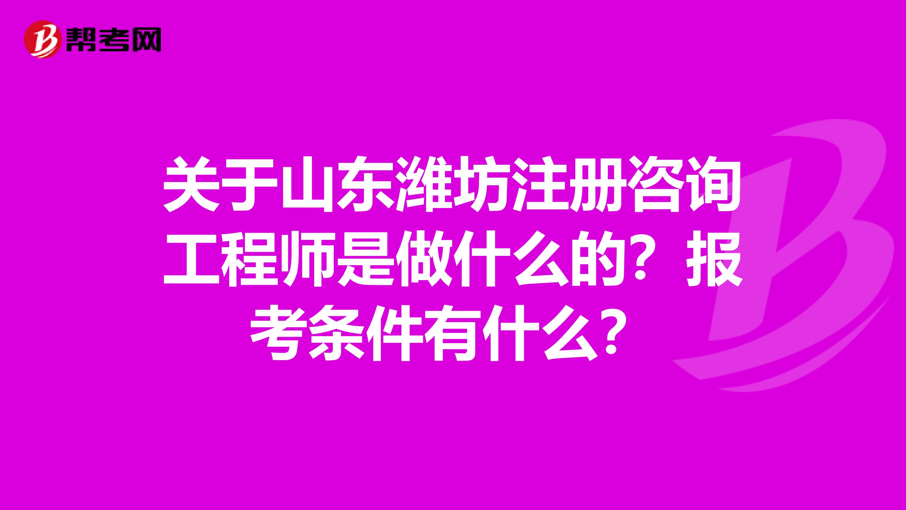 关于山东潍坊注册咨询工程师是做什么的？报考条件有什么？