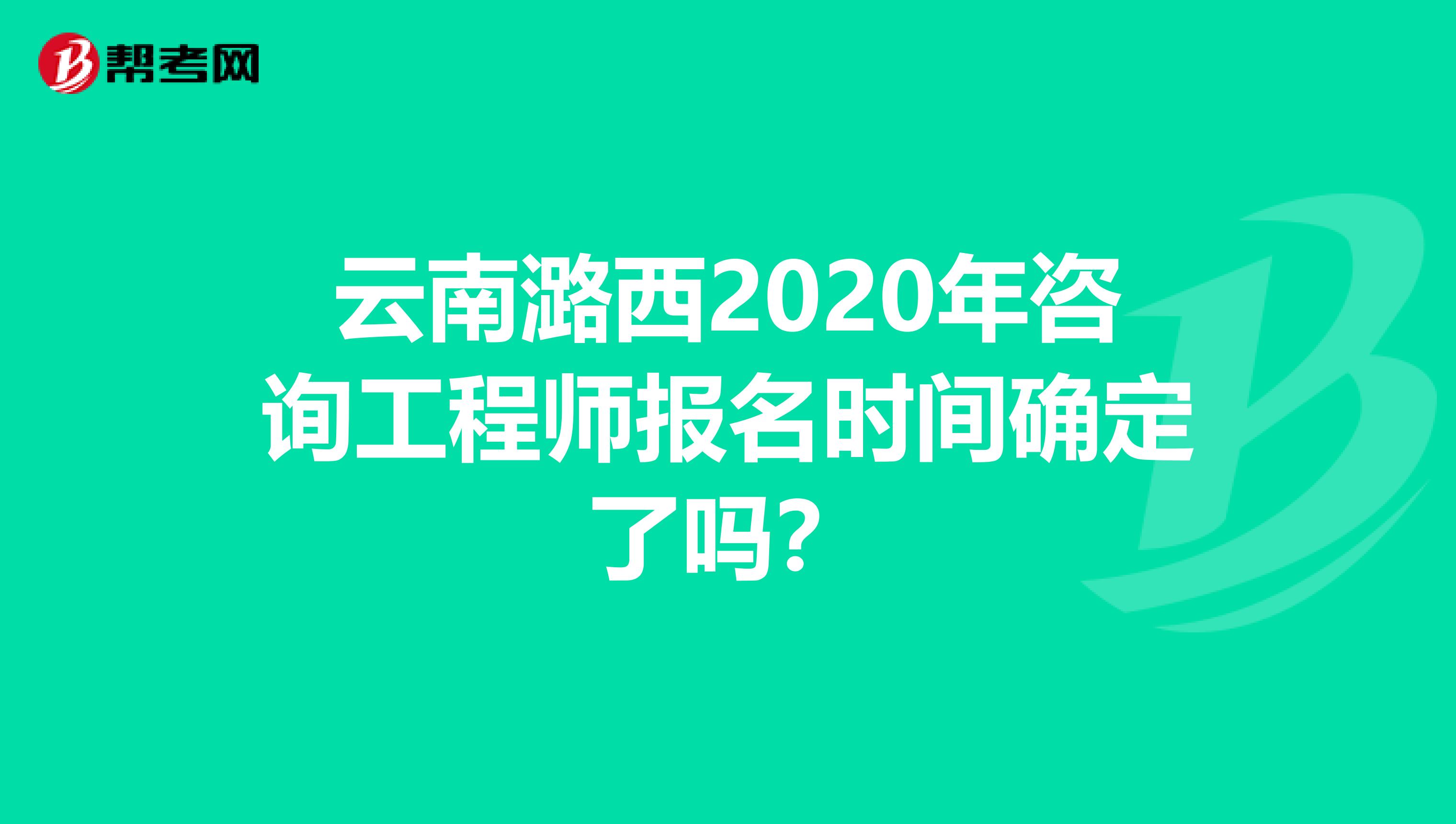 云南潞西2020年咨询工程师报名时间确定了吗？