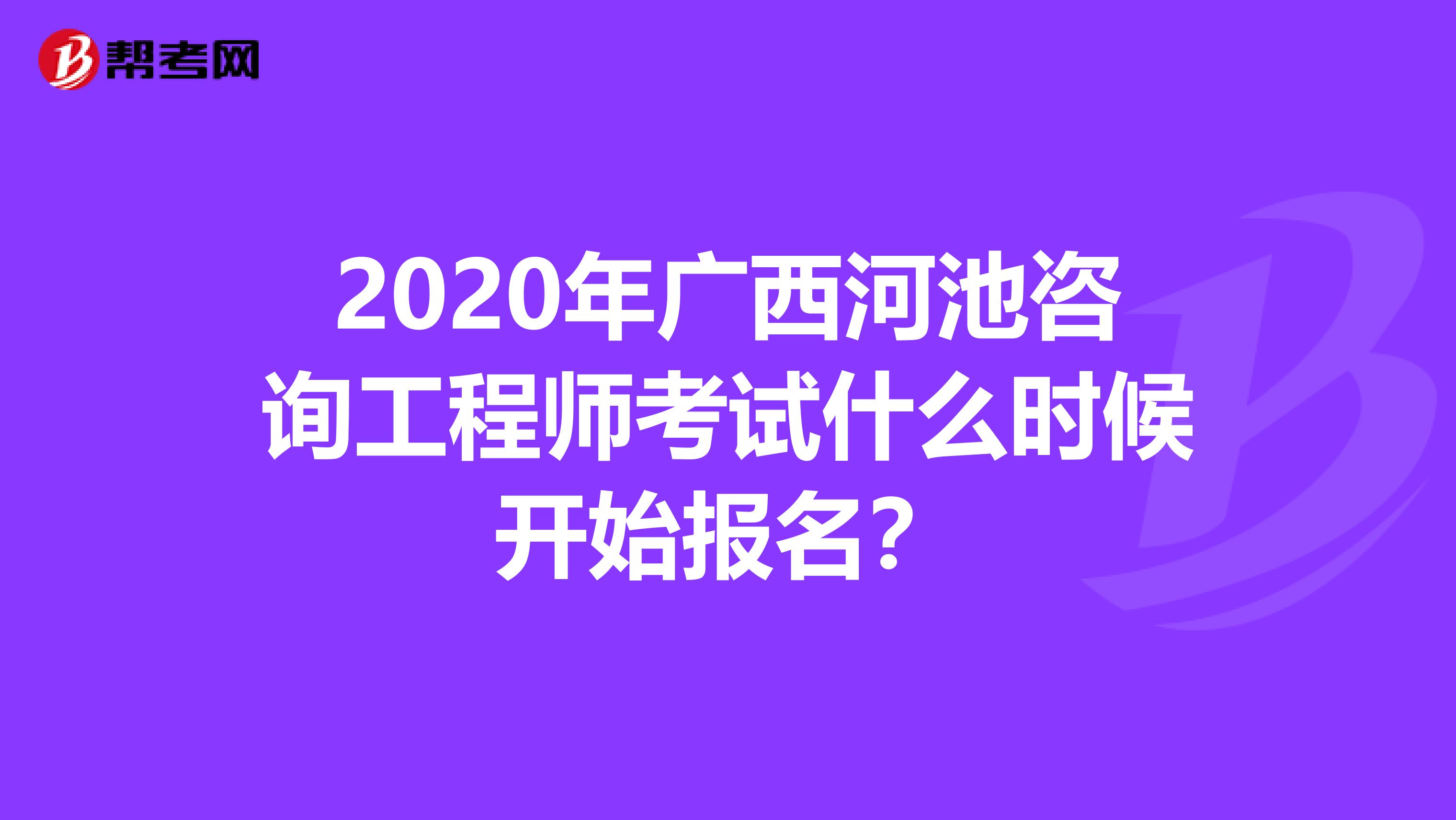 2020年广西河池咨询工程师考试什么时候开始报名？