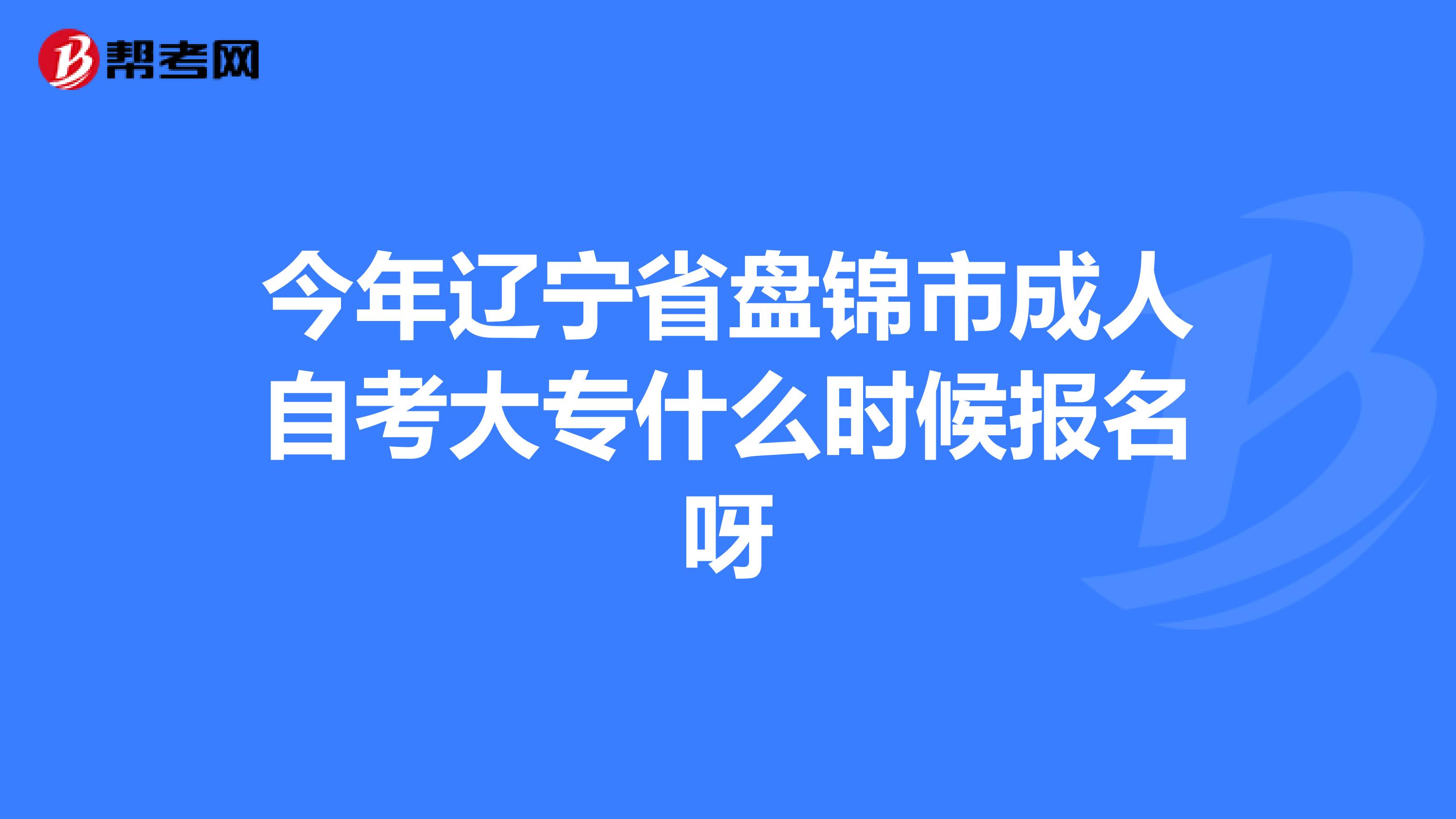 今年辽宁省盘锦市成人自考大专什么时候报名呀