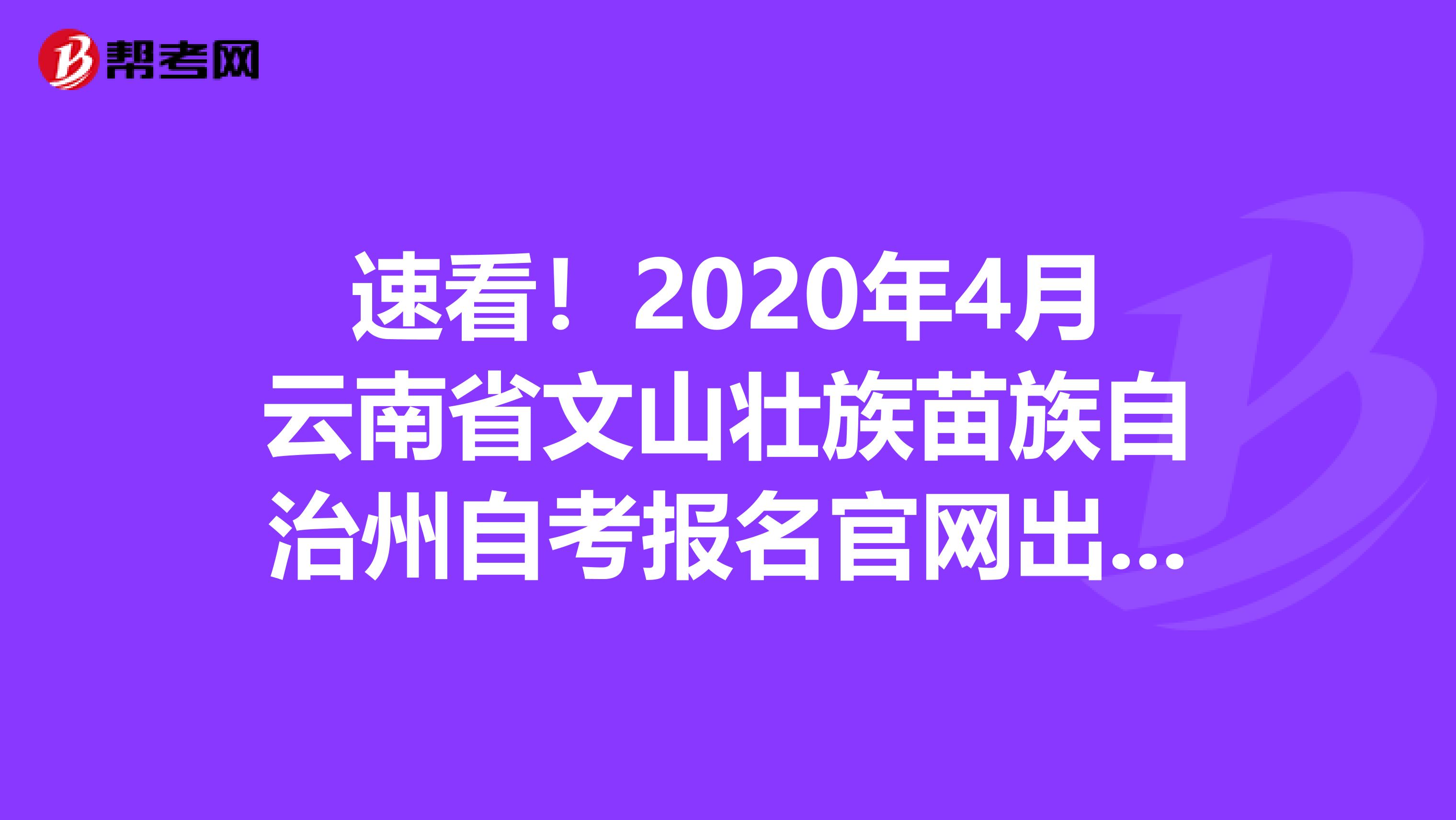 速看！2020年4月云南省文山壮族苗族自治州自考报名官网出来了