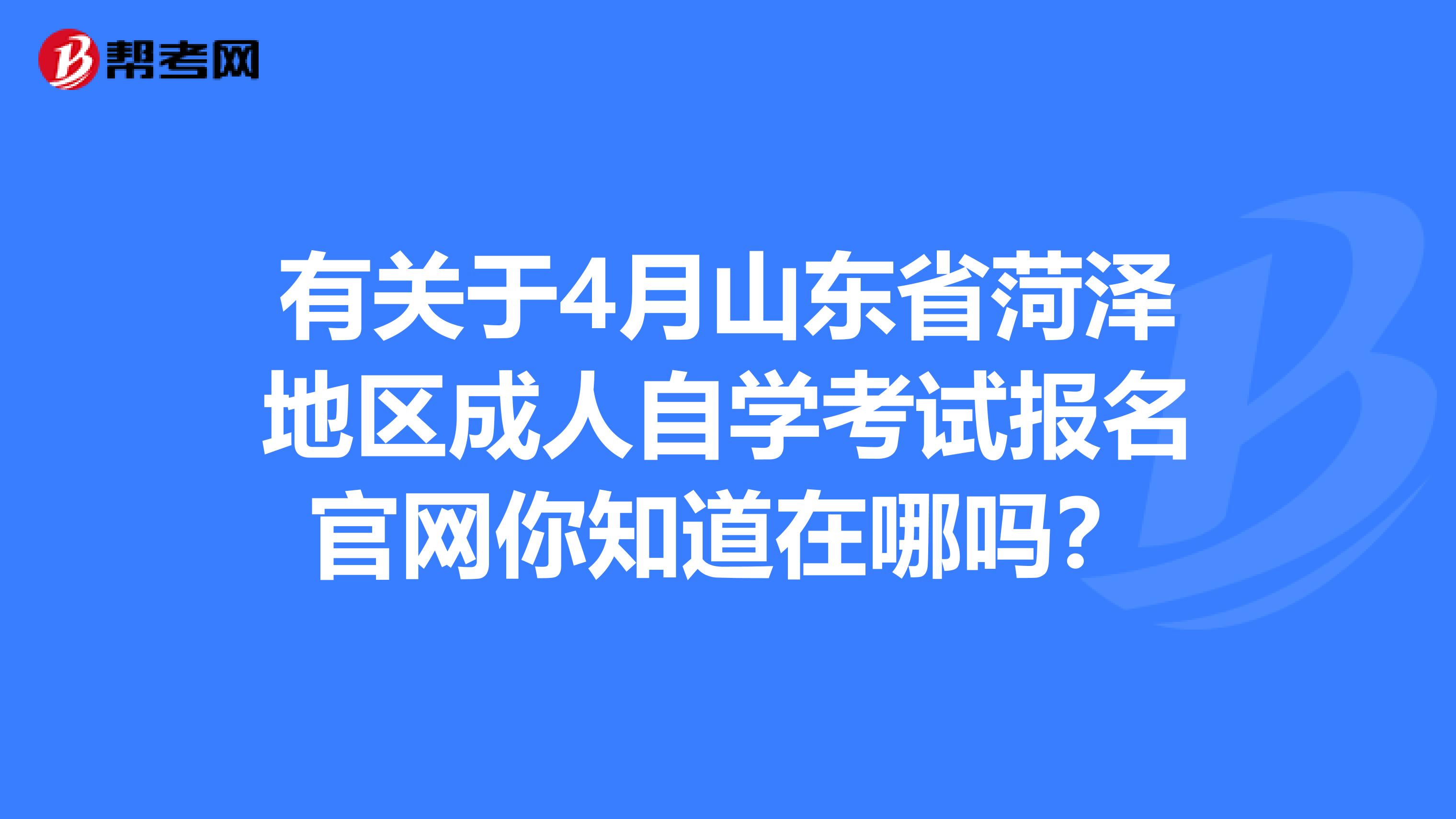 有关于4月山东省菏泽地区成人自学考试报名官网你知道在哪吗？