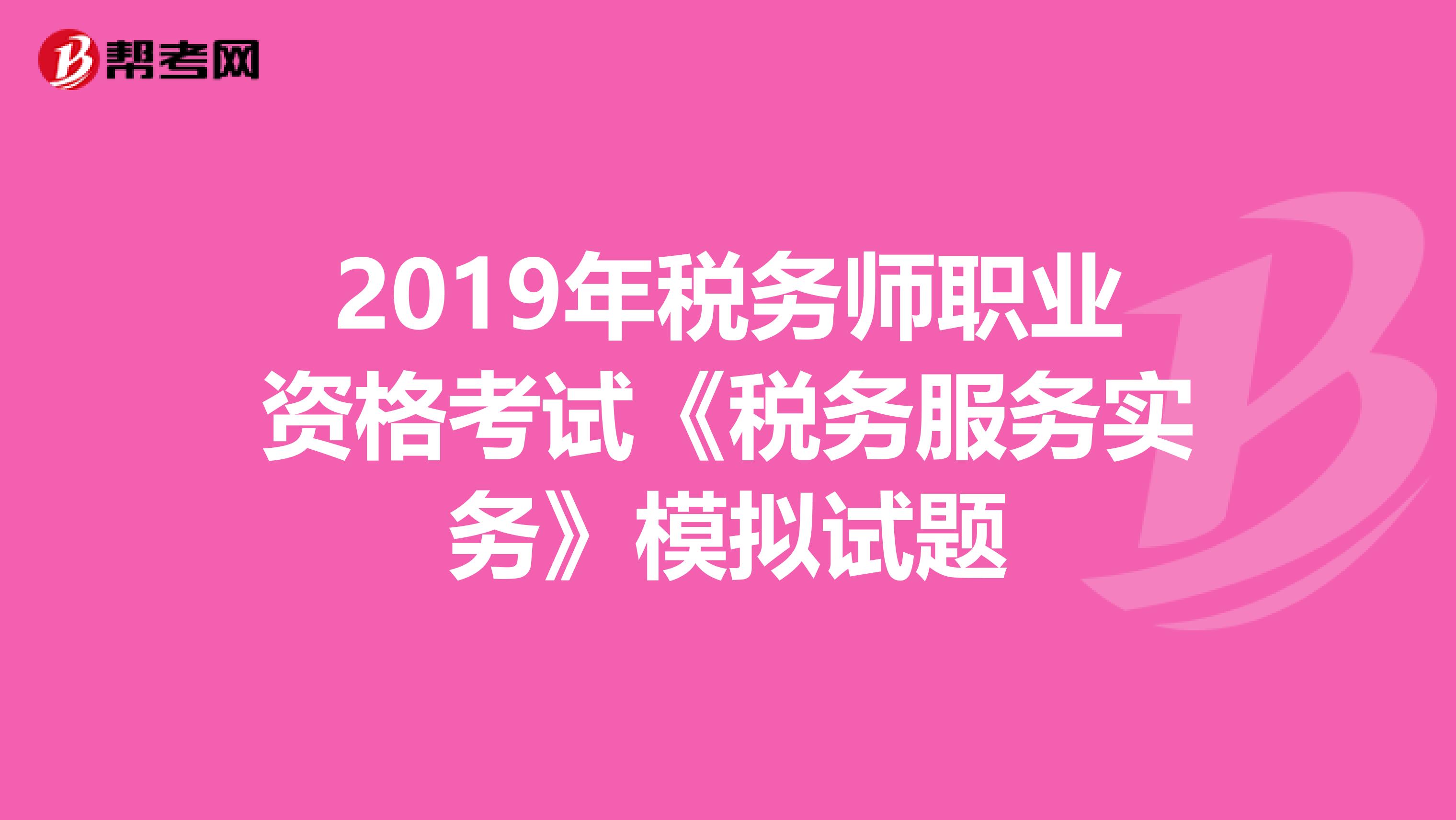 2019年税务师职业资格考试《税务服务实务》模拟试题