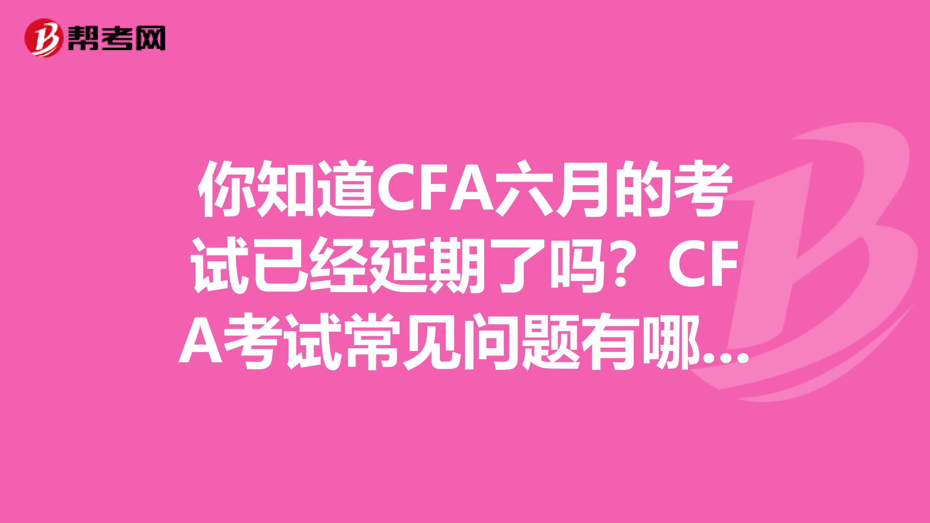 你知道CFA六月的考试已经延期了吗？CFA考试常见问题有哪些？