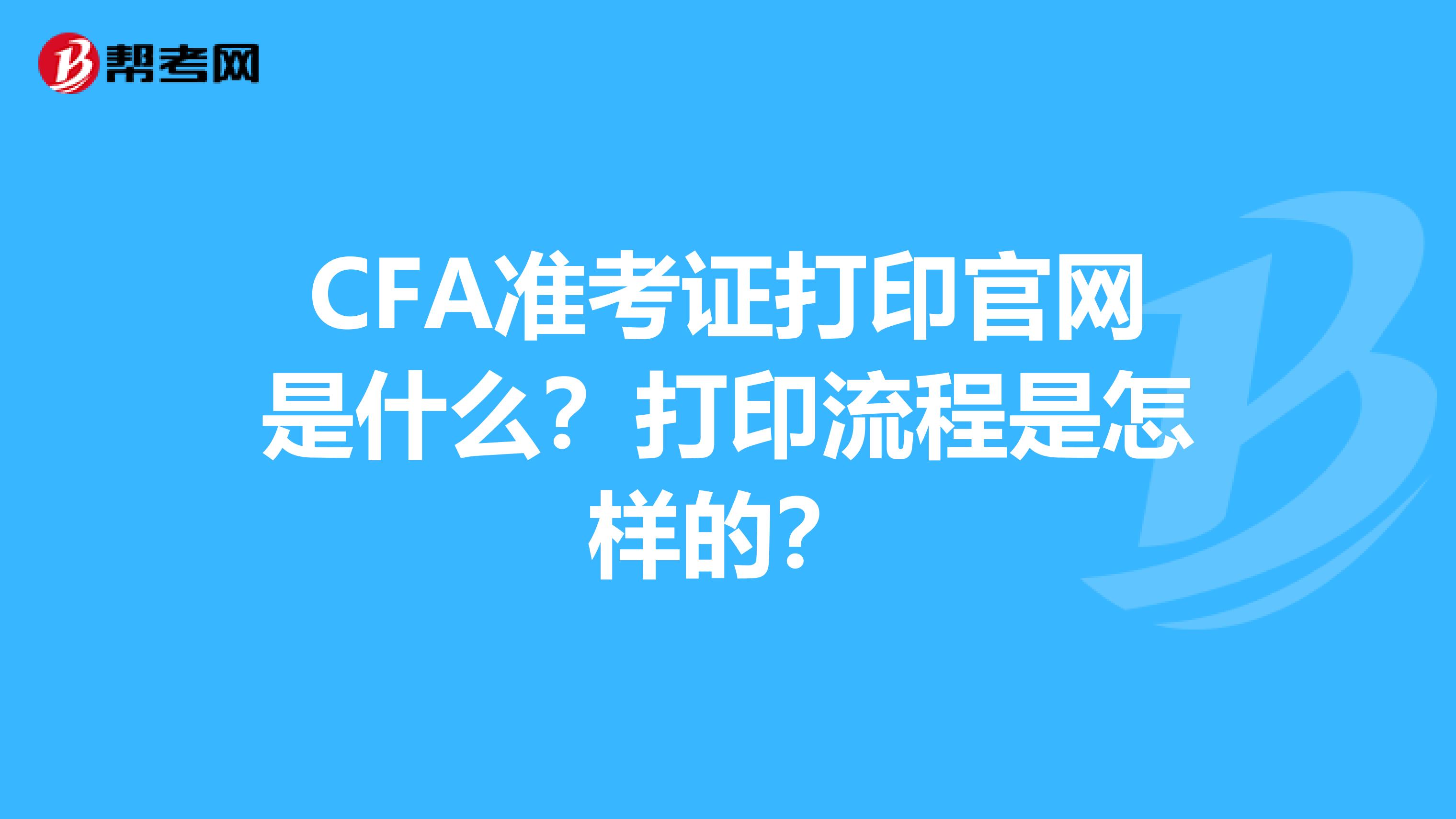 CFA准考证打印官网是什么？打印流程是怎样的？