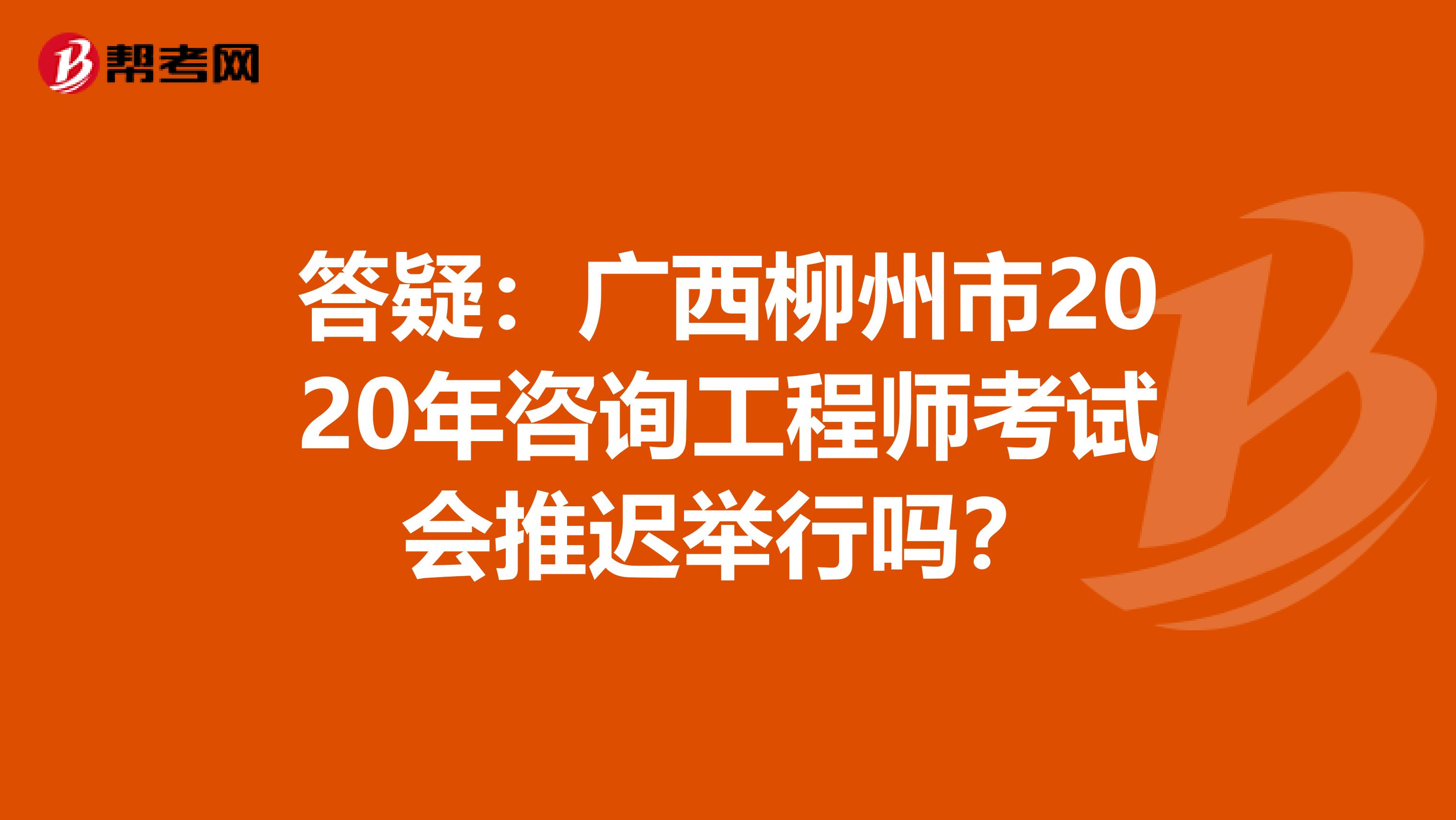 答疑：广西柳州市2020年咨询工程师考试会推迟举行吗？