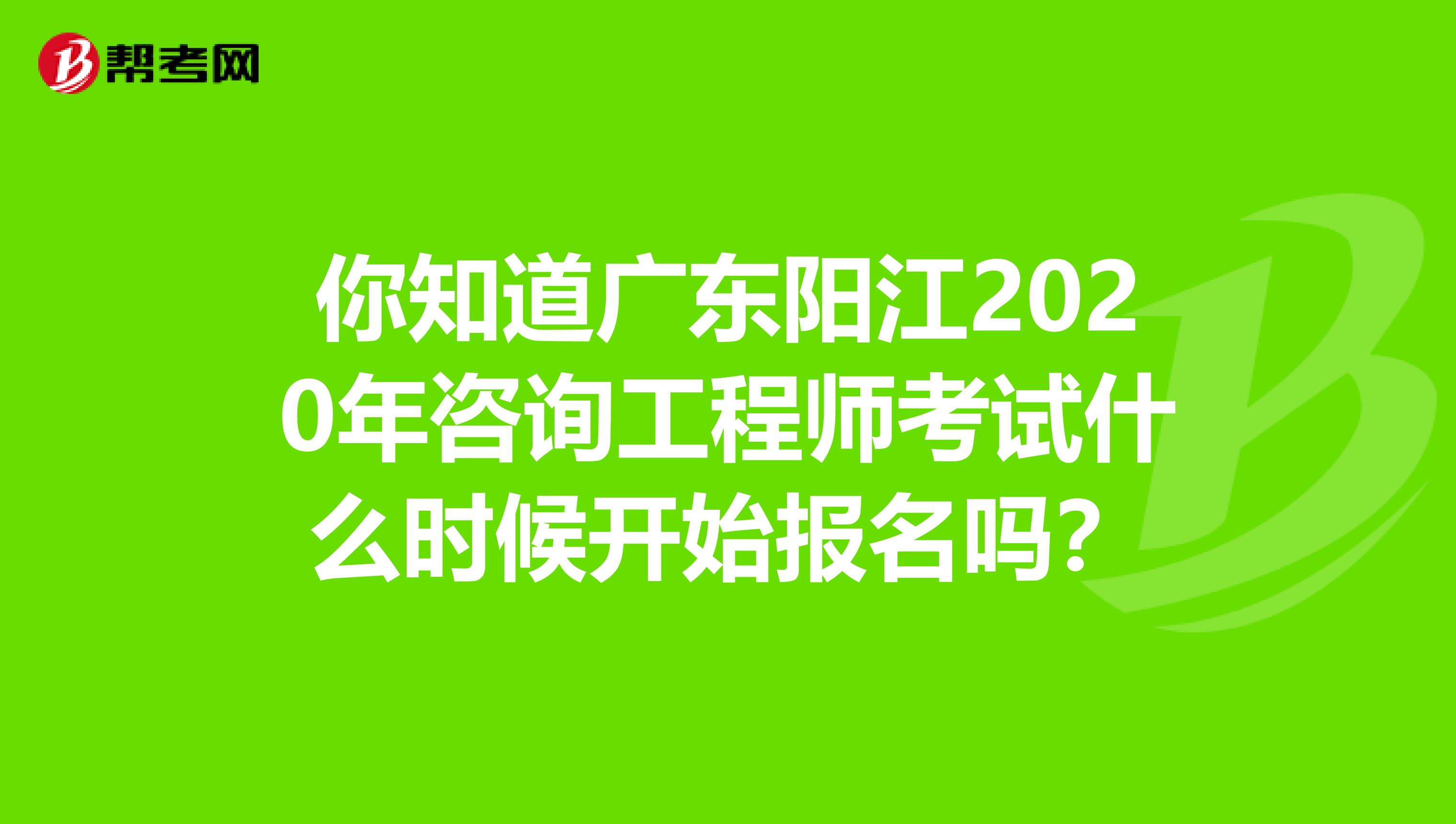 你知道广东阳江2020年咨询工程师考试什么时候开始报名吗？