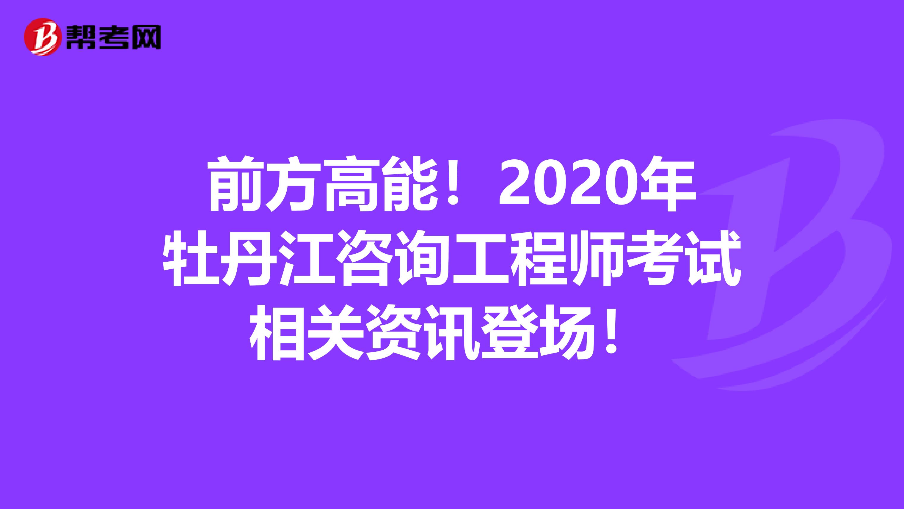 前方高能！2020年牡丹江咨询工程师考试相关资讯登场！