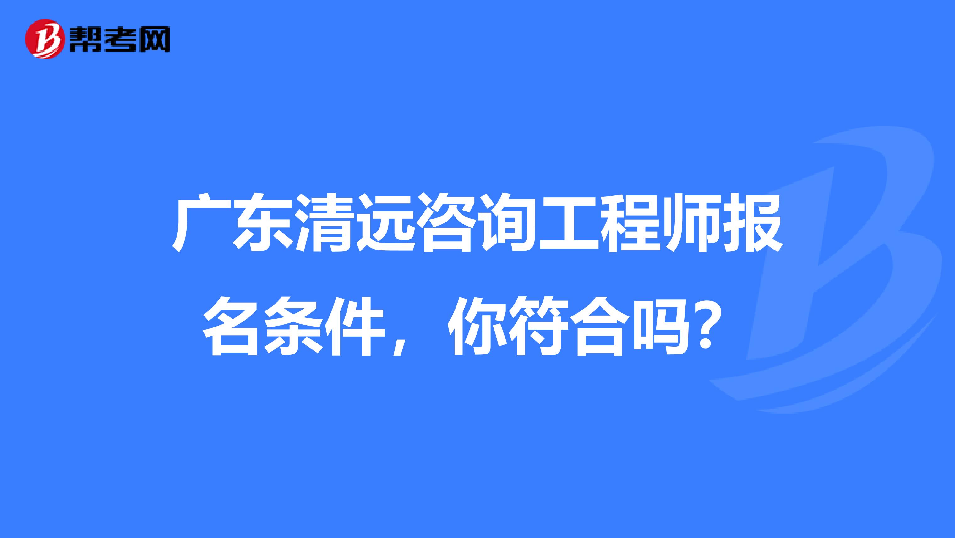 广东清远咨询工程师报名条件，你符合吗？