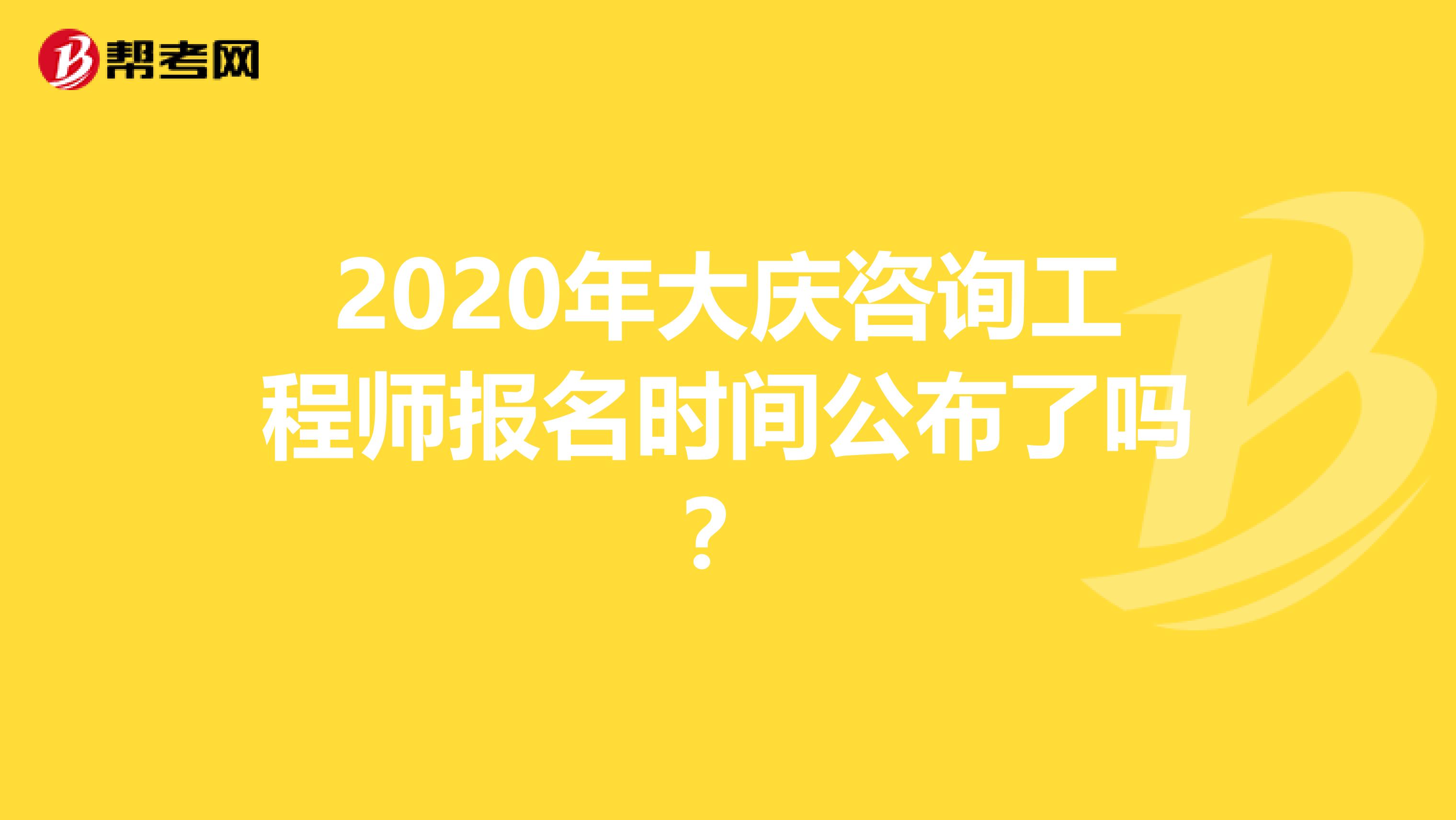 2020年大庆咨询工程师报名时间公布了吗？