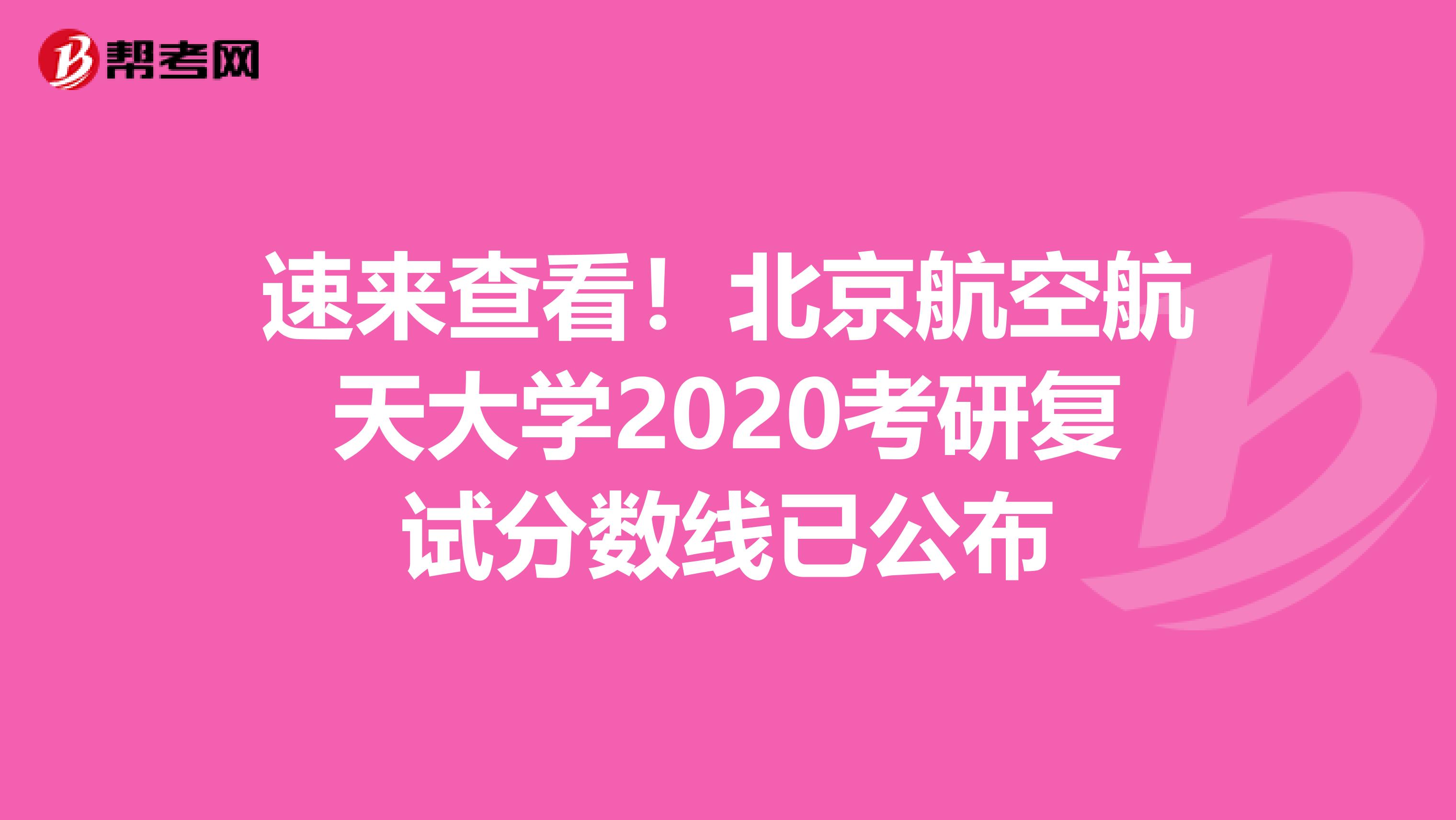 速来查看！北京航空航天大学2020考研复试分数线已公布