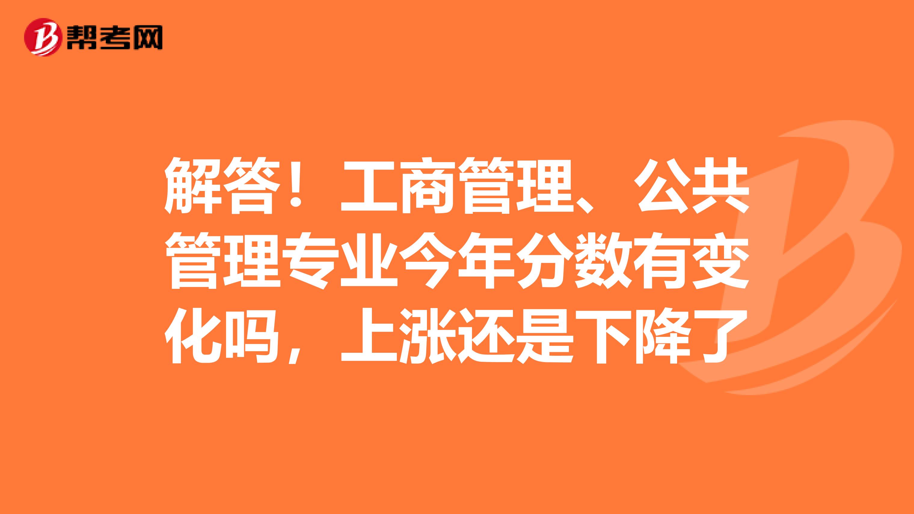 解答！工商管理、公共管理专业今年分数有变化吗，上涨还是下降了