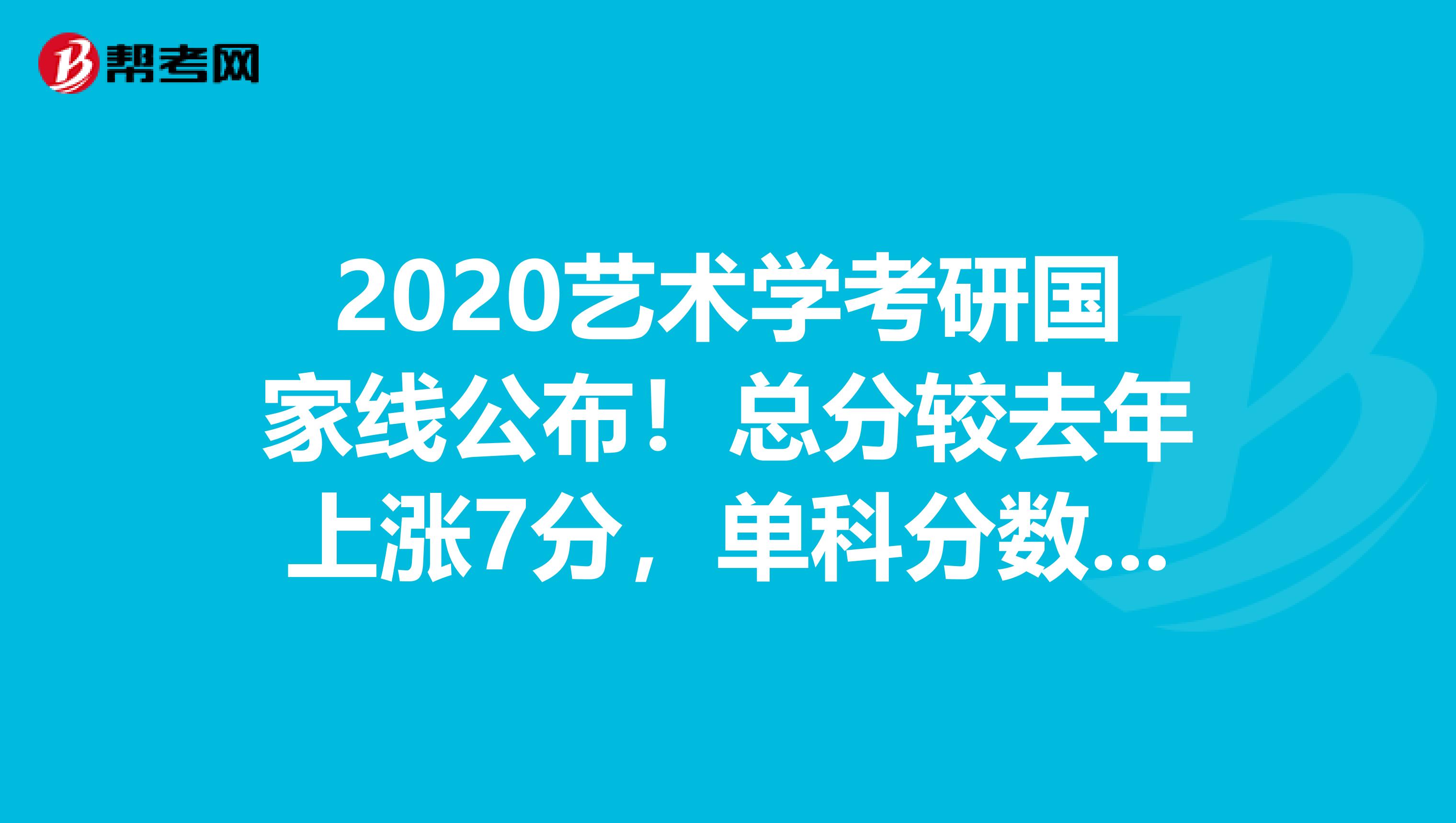 2020艺术学考研国家线公布！总分较去年上涨7分，单科分数线无变化