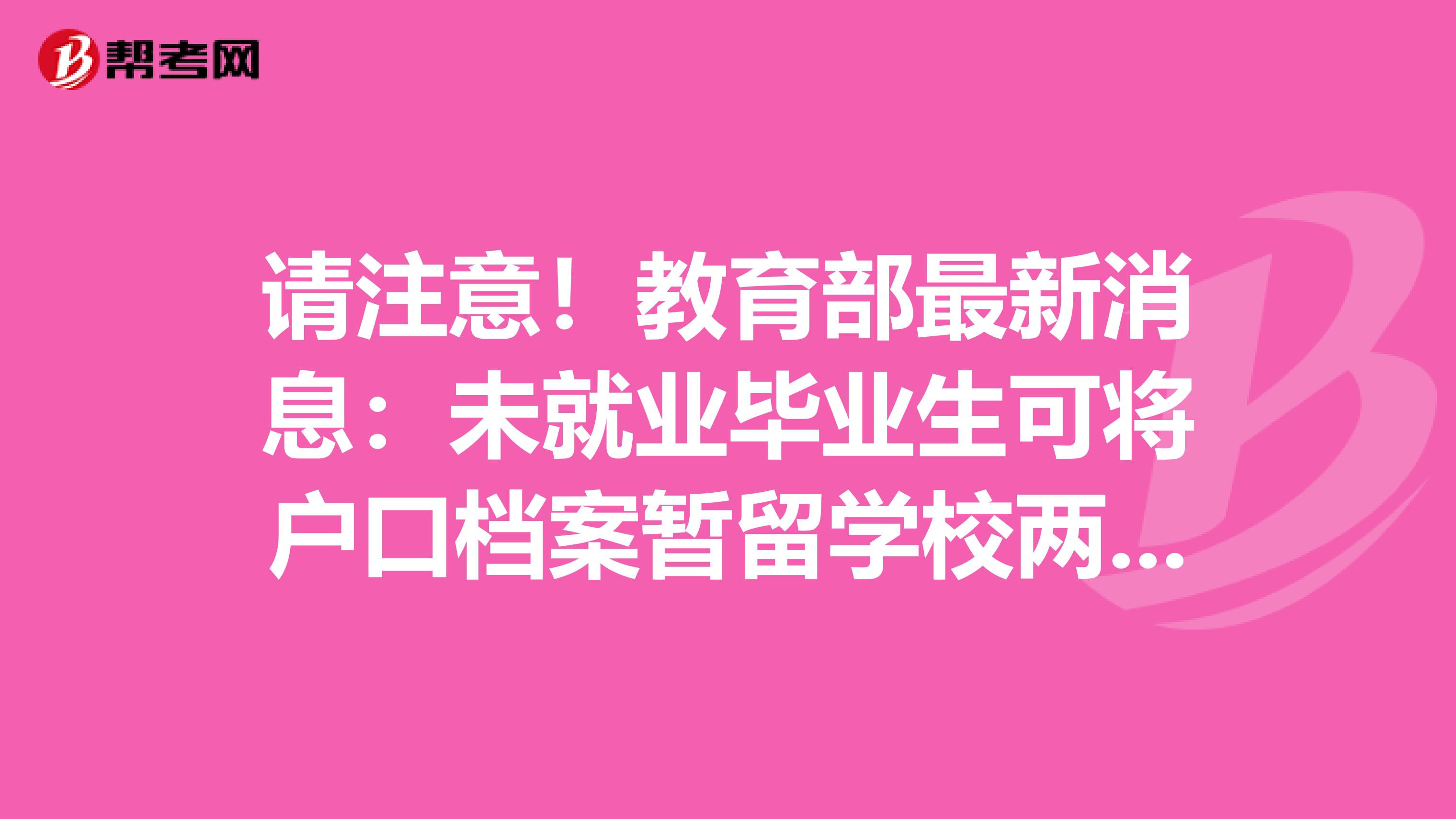 请注意！教育部最新消息：未就业毕业生可将户口档案暂留学校两年！