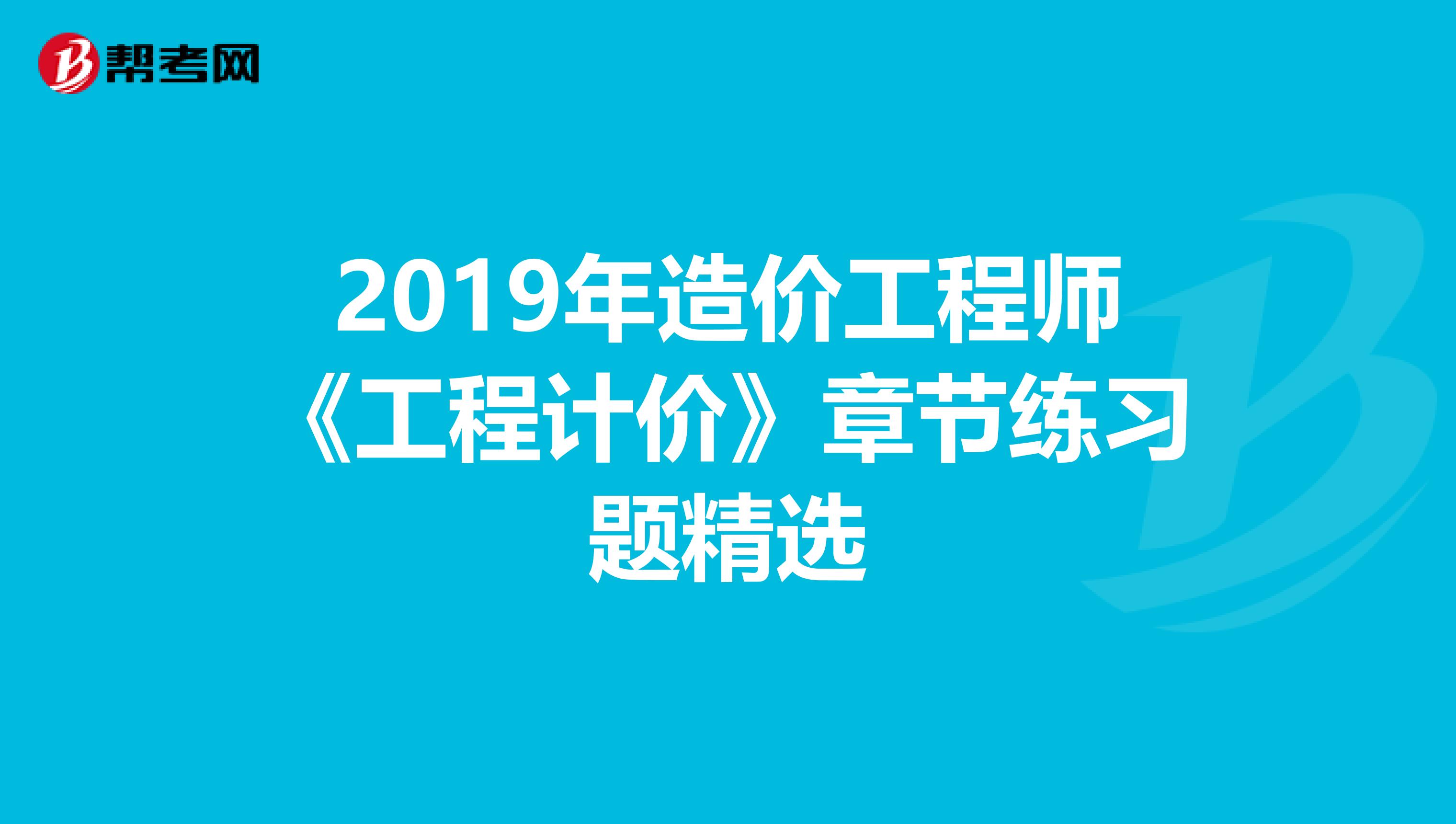 2019年造价工程师《工程计价》章节练习题精选