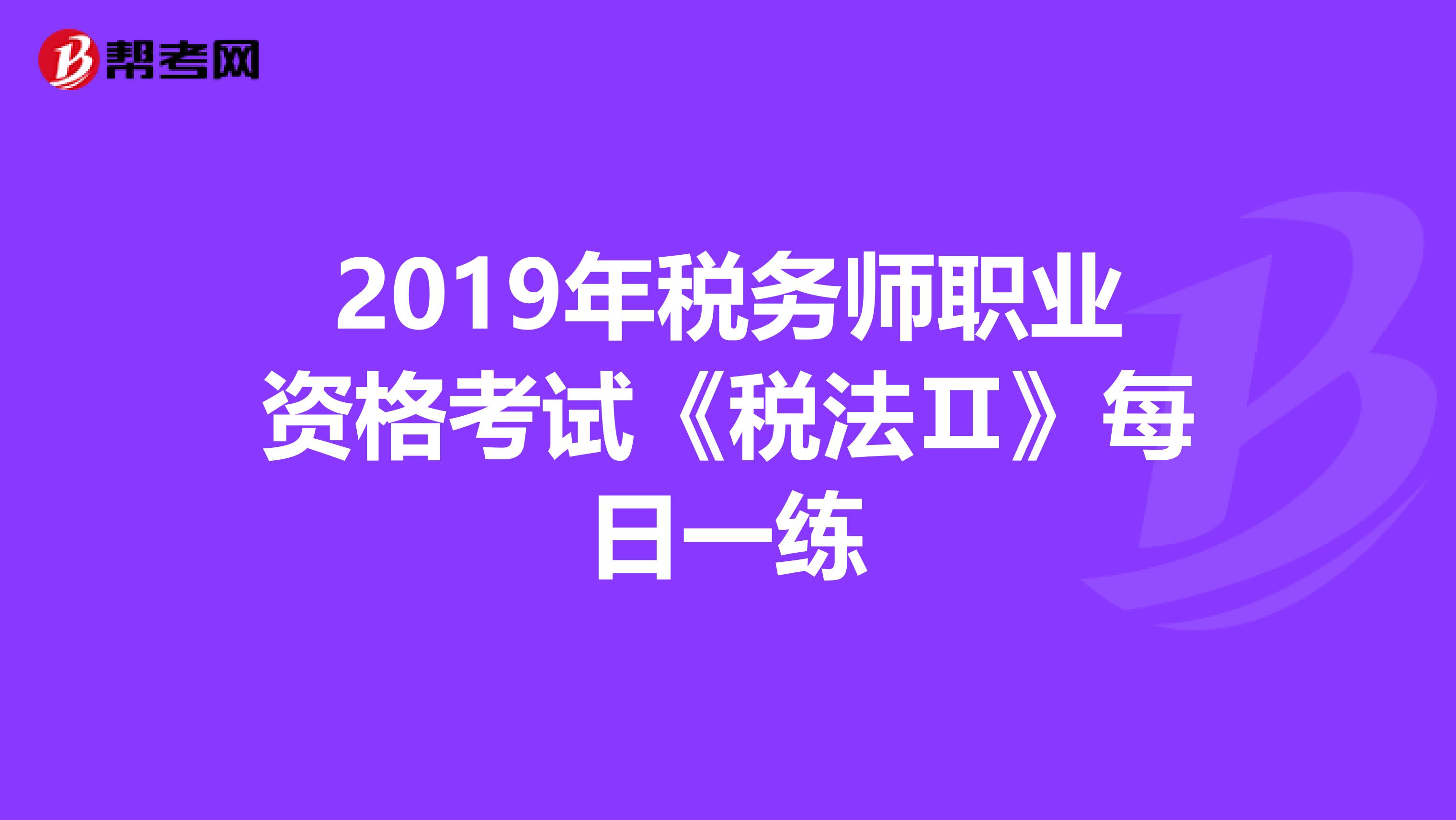 2019年税务师职业资格考试《税法Ⅱ》每日一练