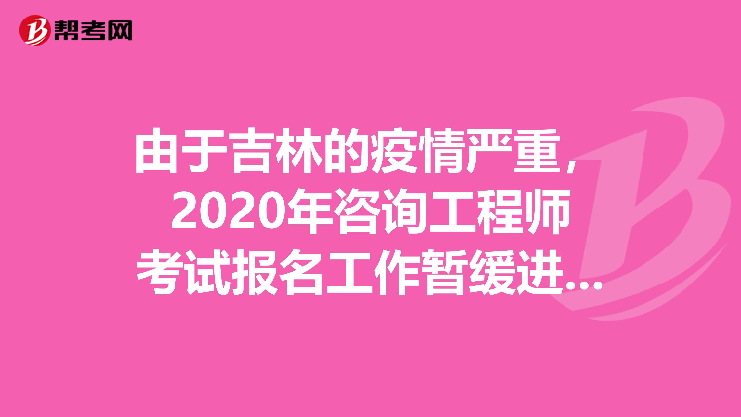 由于吉林的疫情严重，2020年咨询工程师考试报名工作暂缓进行！