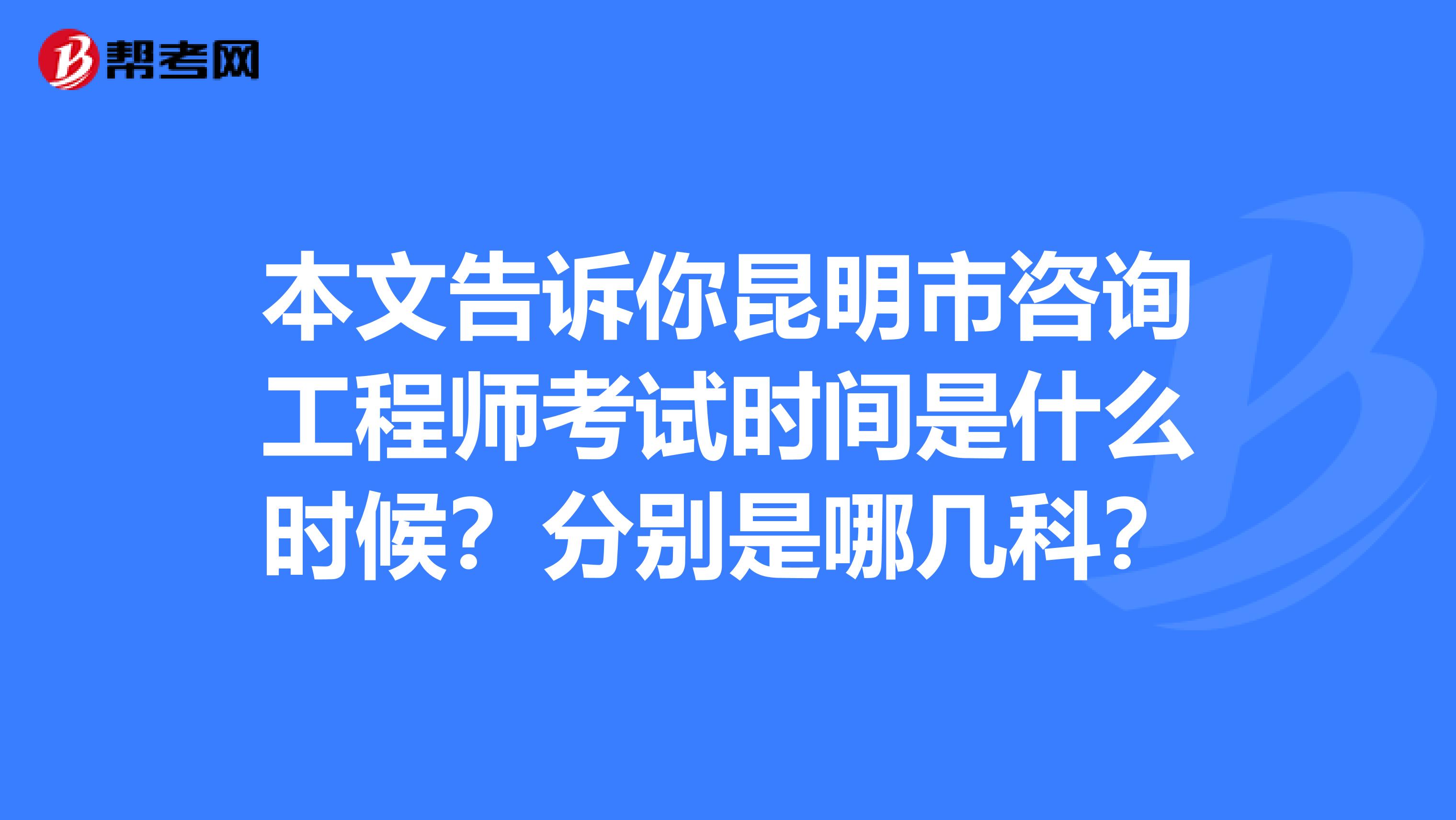 本文告诉你昆明市咨询工程师考试时间是什么时候？分别是哪几科？