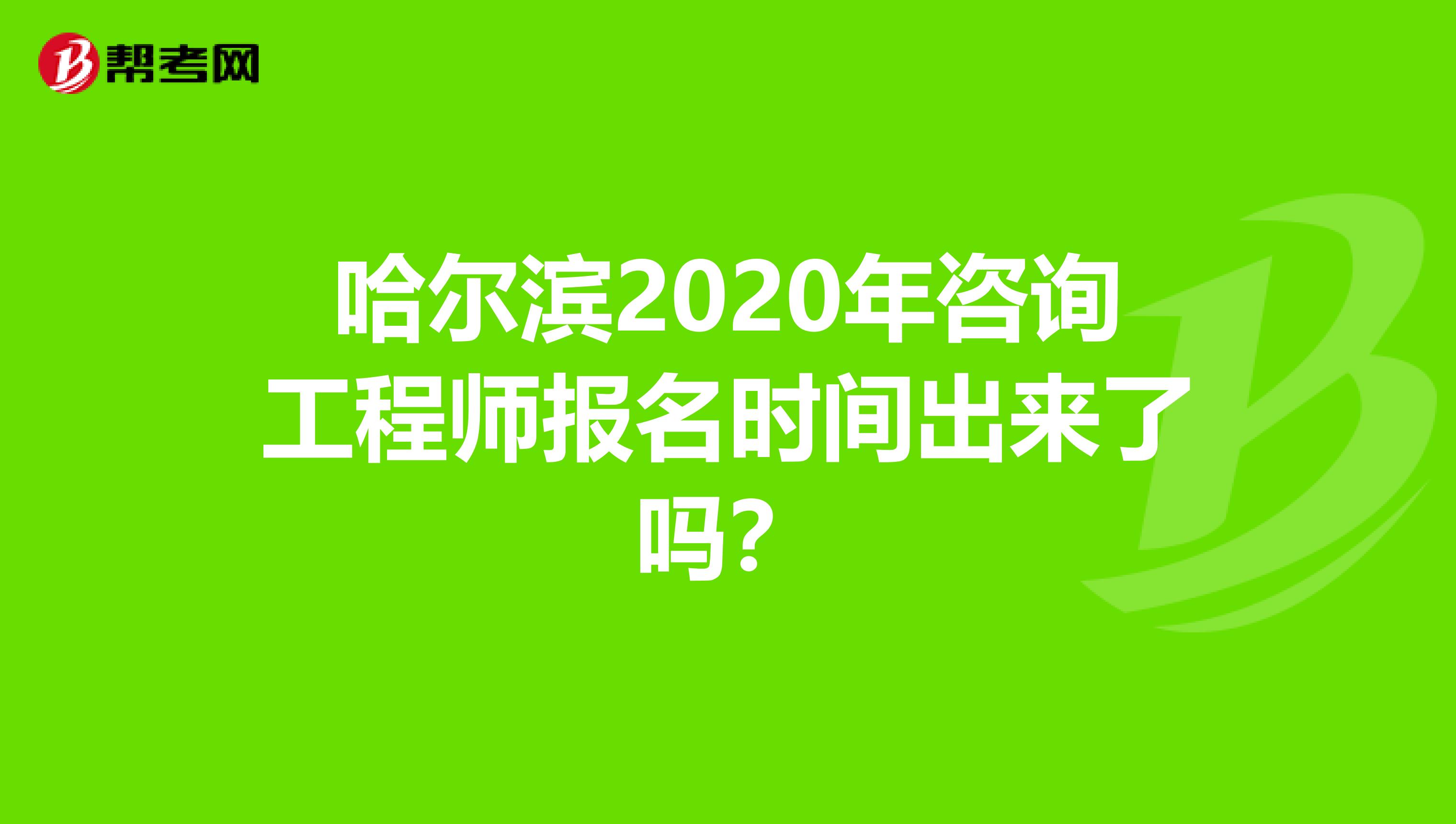 哈尔滨2020年咨询工程师报名时间出来了吗？