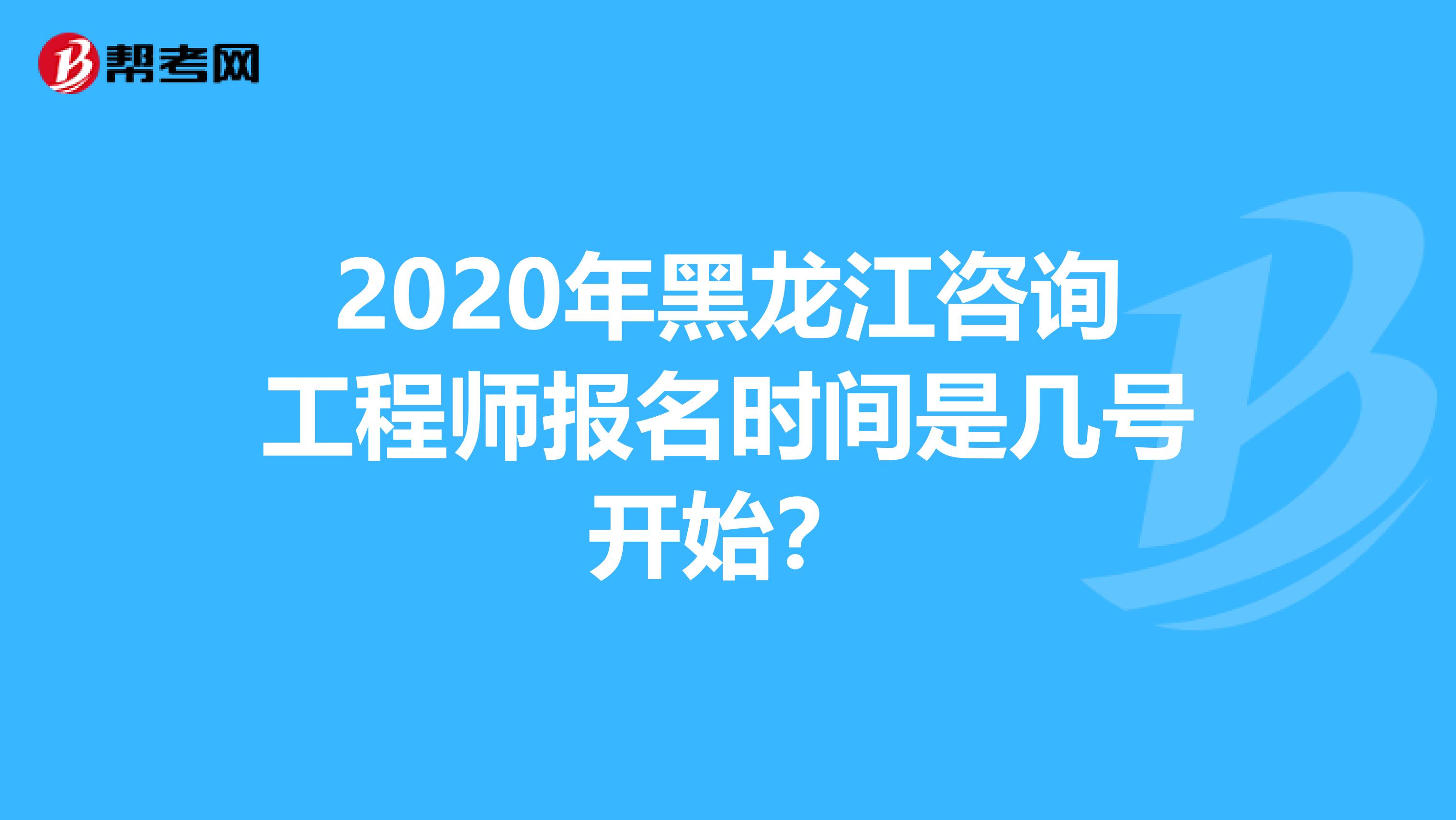 2020年黑龙江咨询工程师报名时间是几号开始？