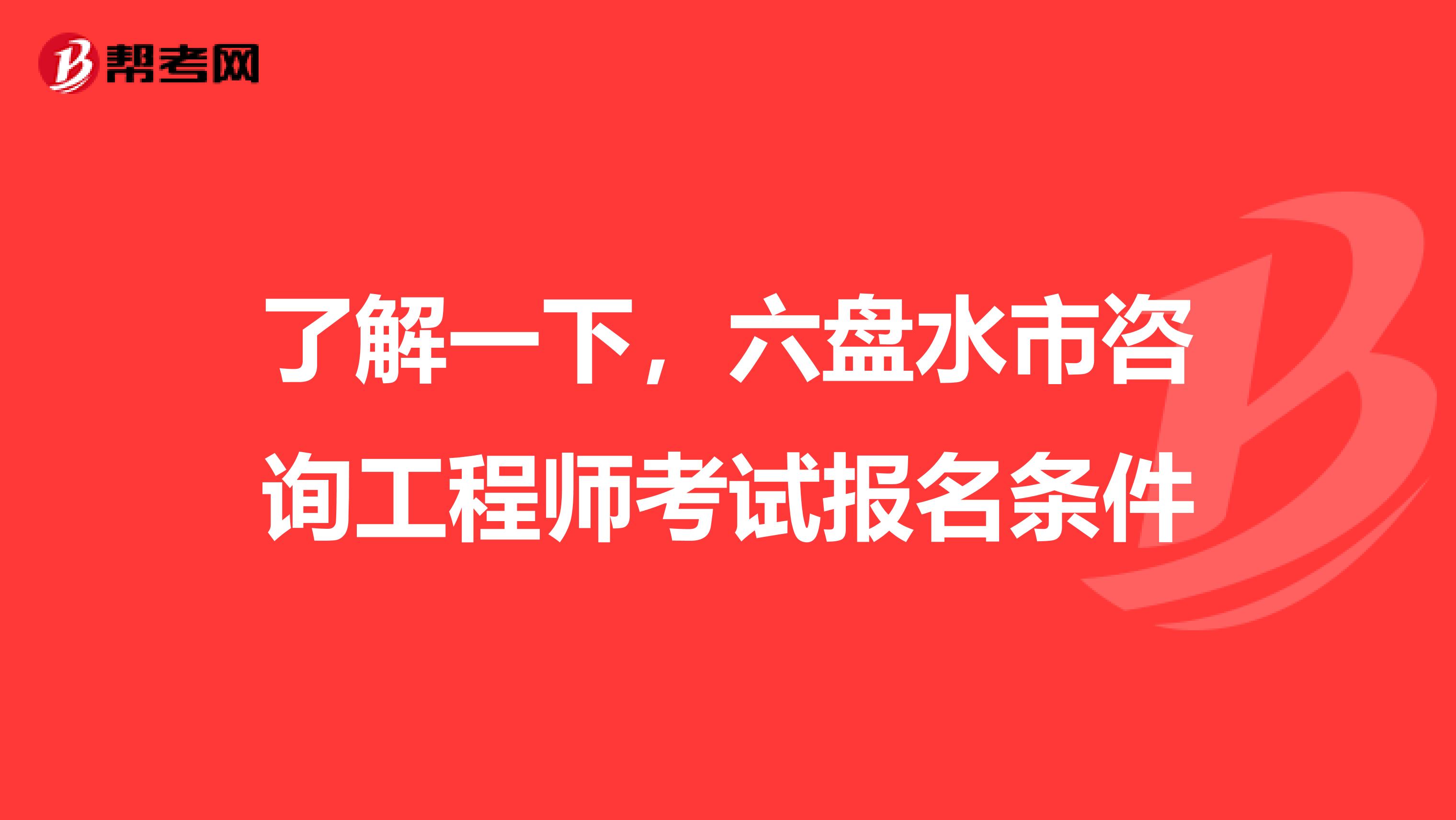了解一下，六盘水市咨询工程师考试报名条件