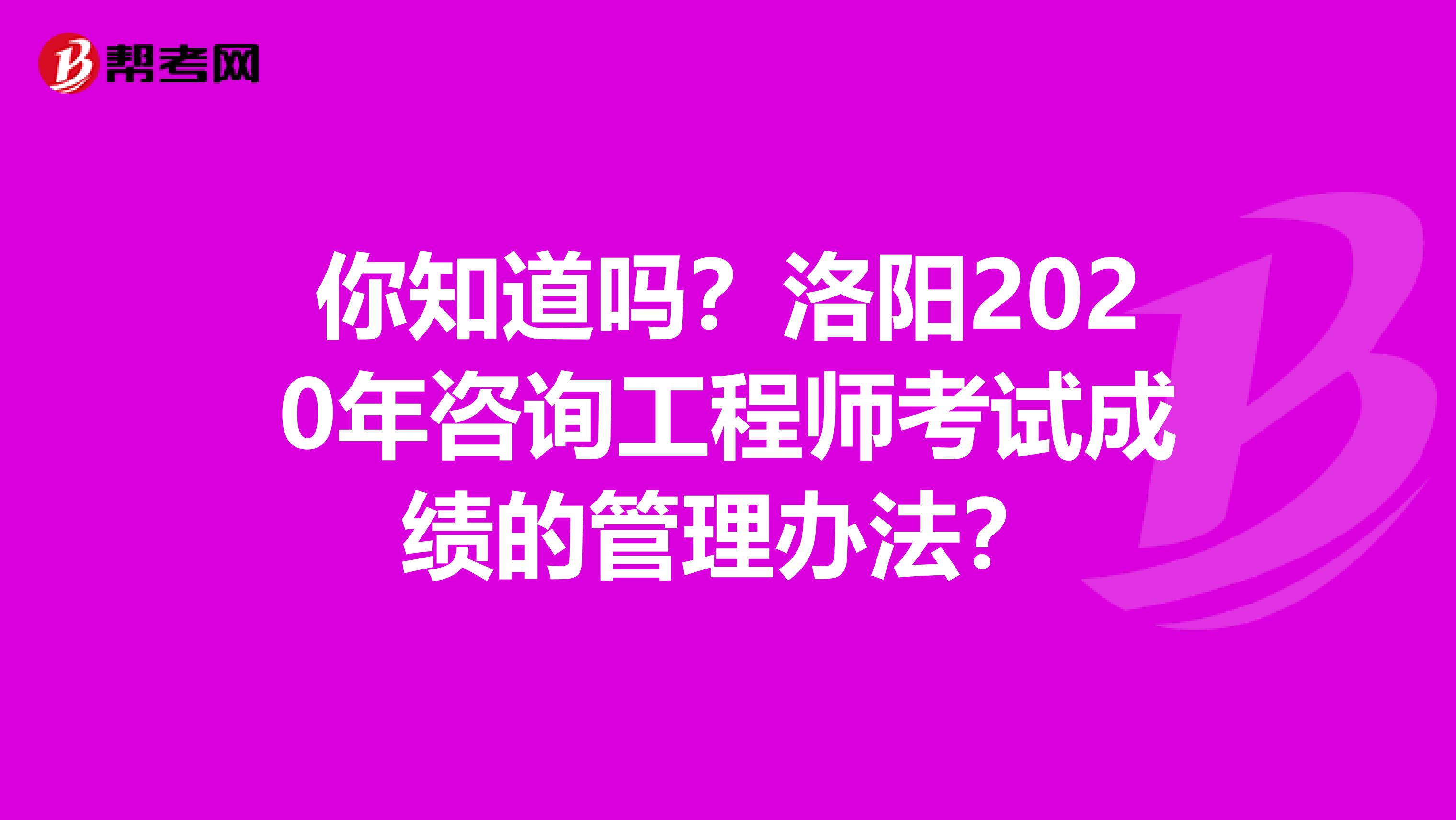 你知道吗？洛阳2020年咨询工程师考试成绩的管理办法？