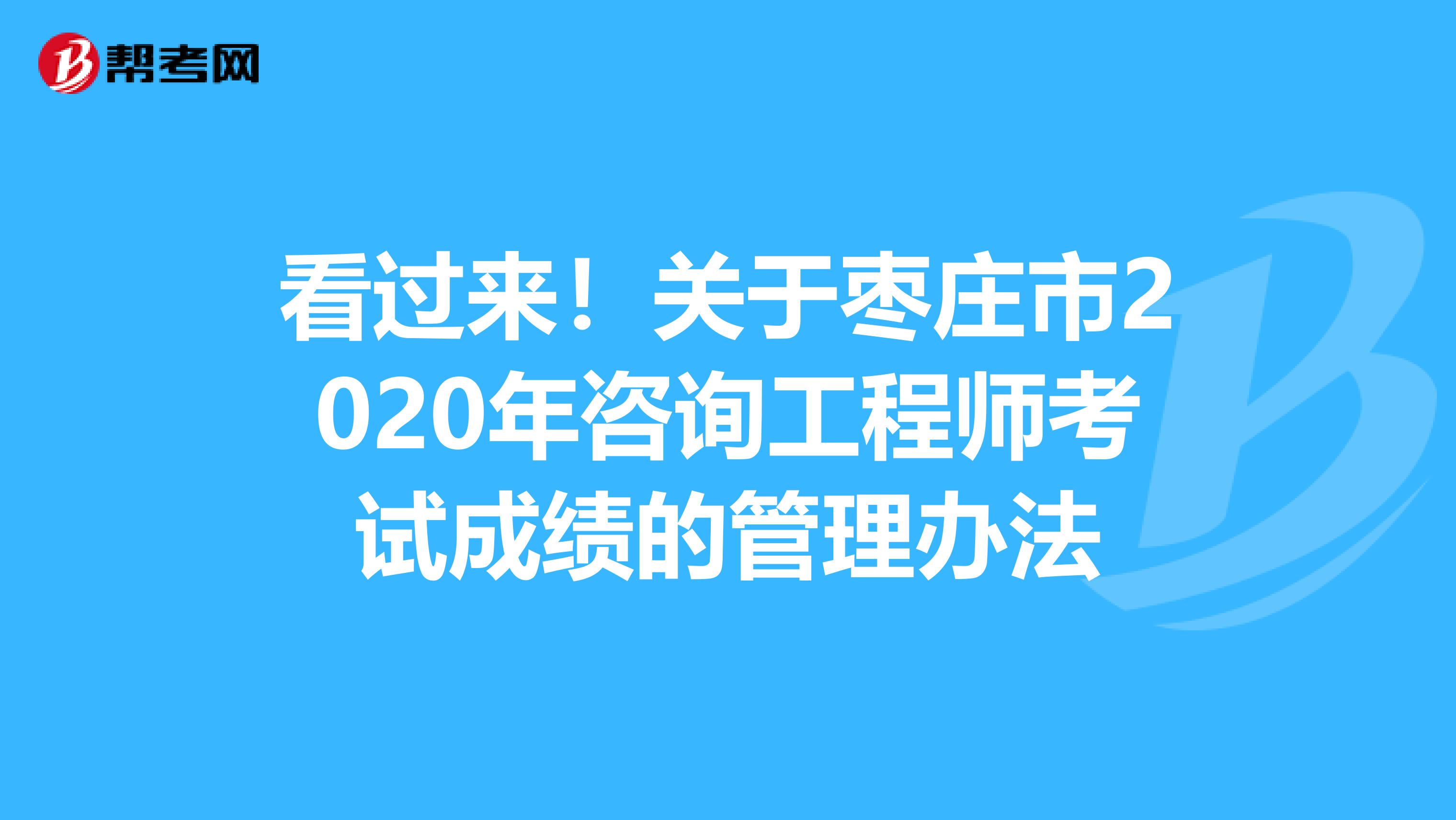 看过来！关于枣庄市2020年咨询工程师考试成绩的管理办法