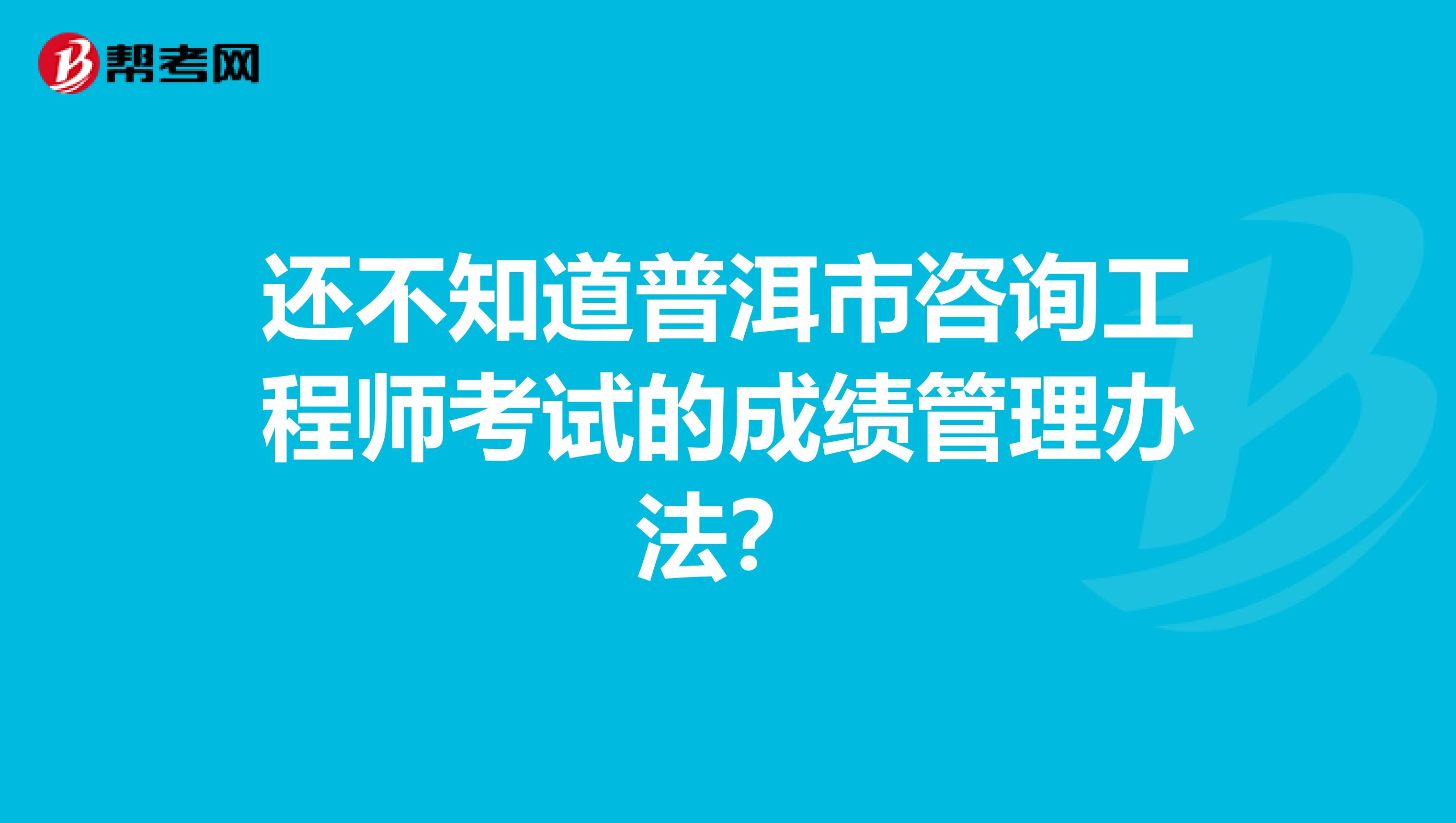 还不知道普洱市咨询工程师考试的成绩管理办法？