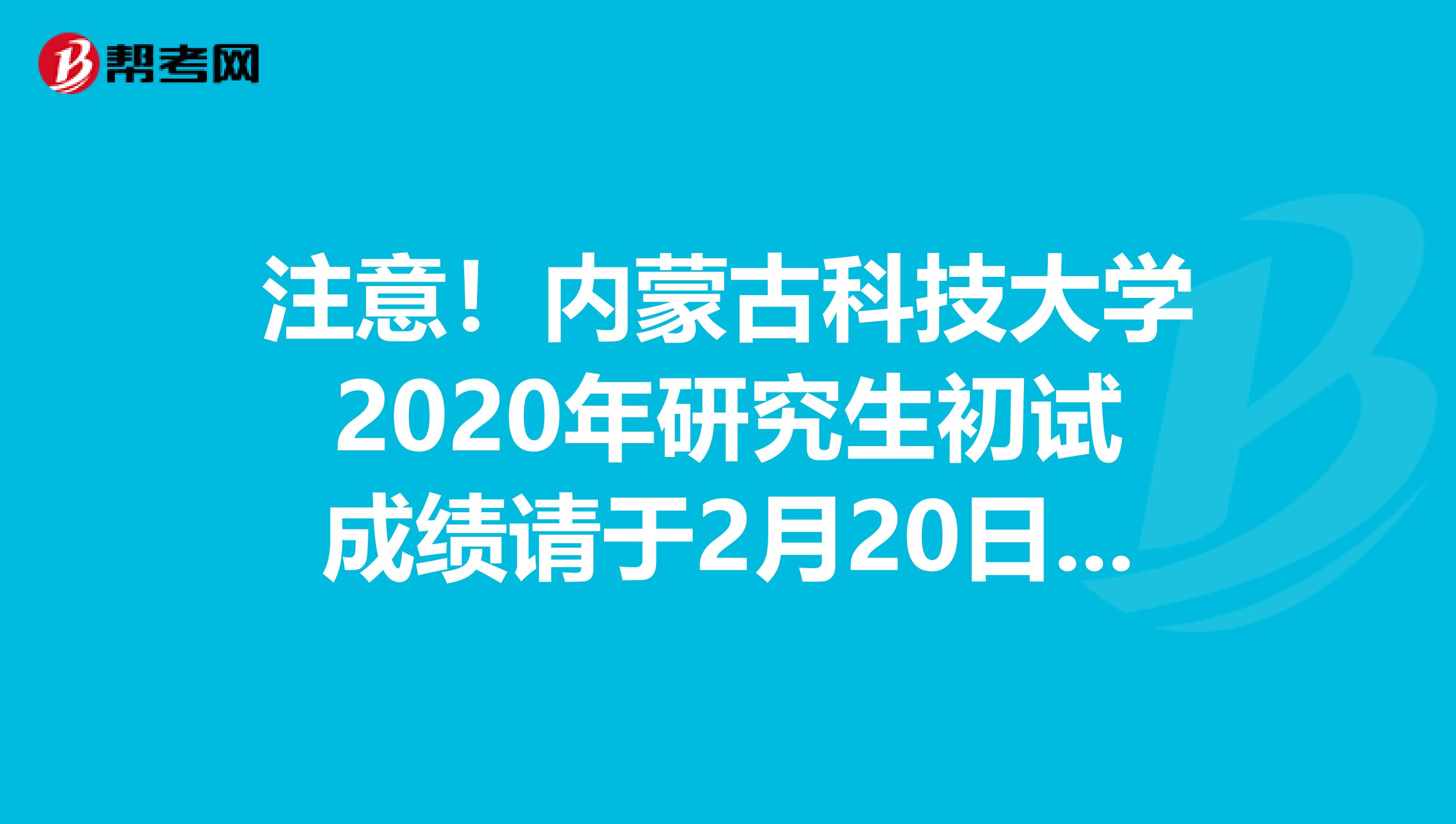 注意！内蒙古科技大学2020年研究生初试成绩请于2月20日后查询！