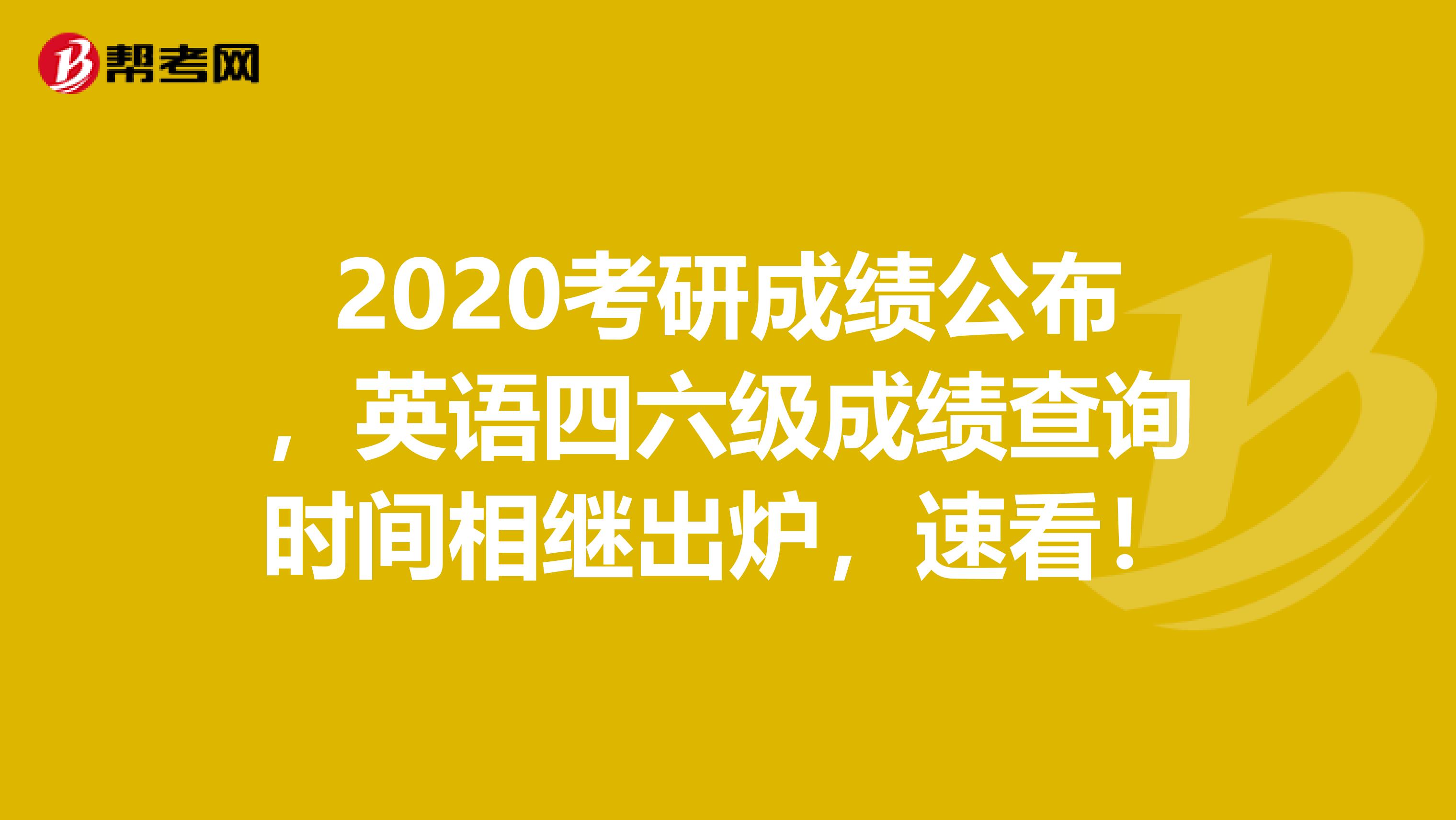 2020考研成绩公布，英语四六级成绩查询时间相继出炉，速看！