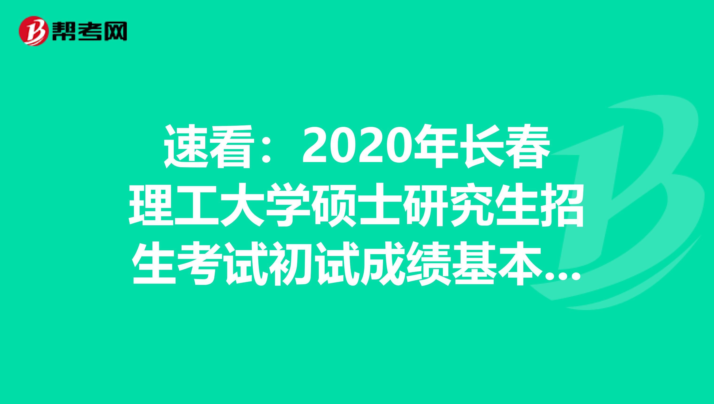 速看：2020年长春理工大学硕士研究生招生考试初试成绩基本要求